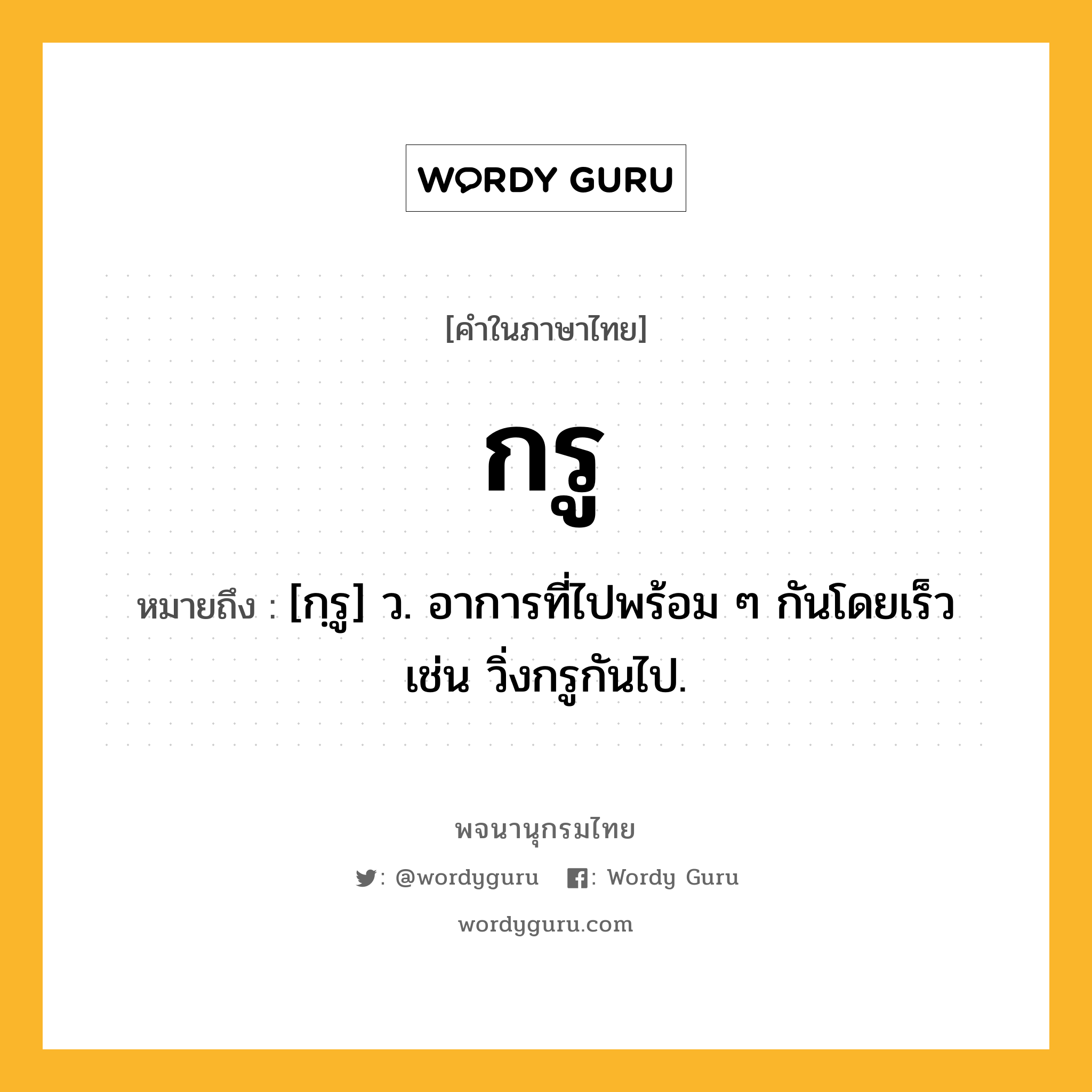 กรู ความหมาย หมายถึงอะไร?, คำในภาษาไทย กรู หมายถึง [กฺรู] ว. อาการที่ไปพร้อม ๆ กันโดยเร็ว เช่น วิ่งกรูกันไป.