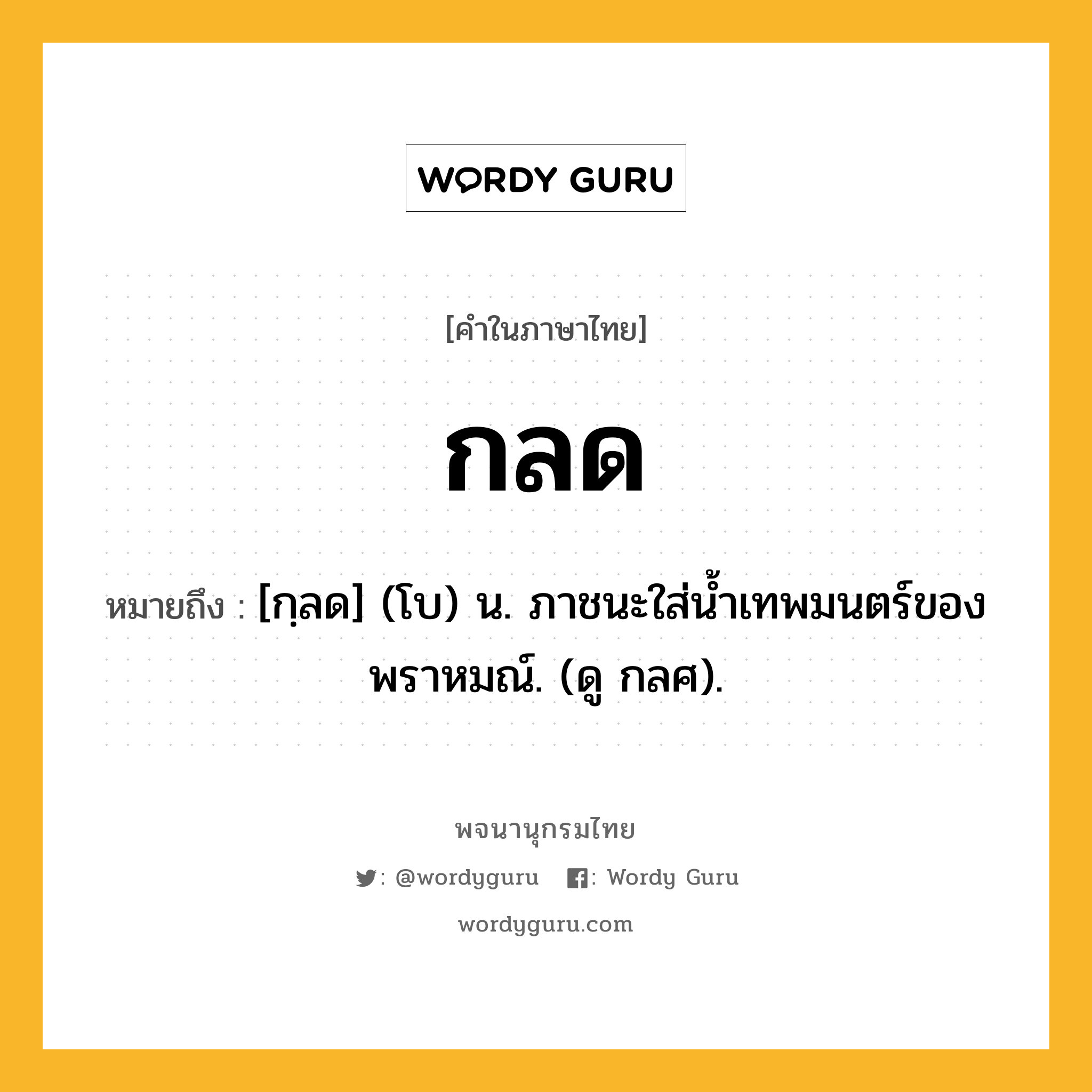 กลด ความหมาย หมายถึงอะไร?, คำในภาษาไทย กลด หมายถึง [กฺลด] (โบ) น. ภาชนะใส่นํ้าเทพมนตร์ของพราหมณ์. (ดู กลศ).