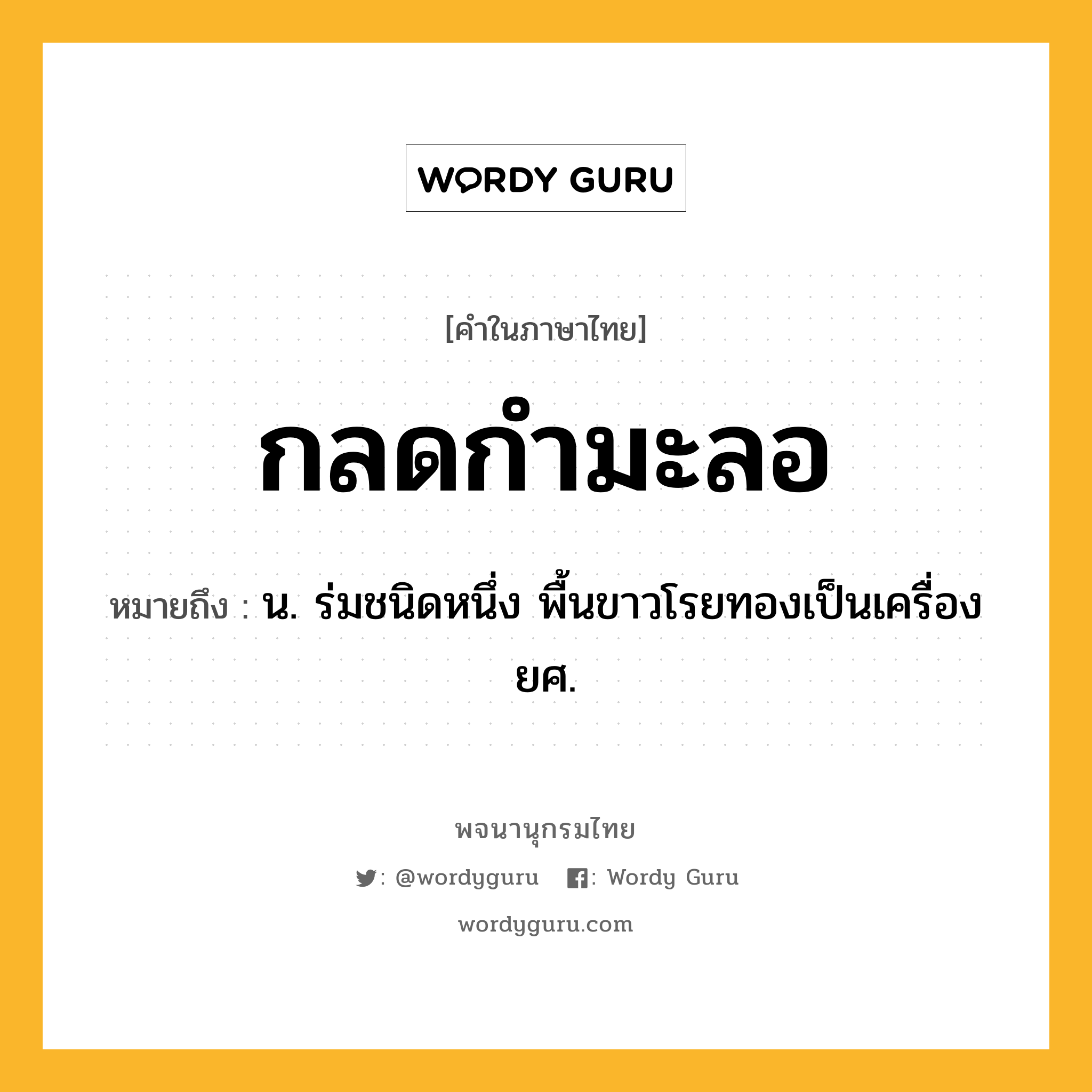 กลดกำมะลอ ความหมาย หมายถึงอะไร?, คำในภาษาไทย กลดกำมะลอ หมายถึง น. ร่มชนิดหนึ่ง พื้นขาวโรยทองเป็นเครื่องยศ.