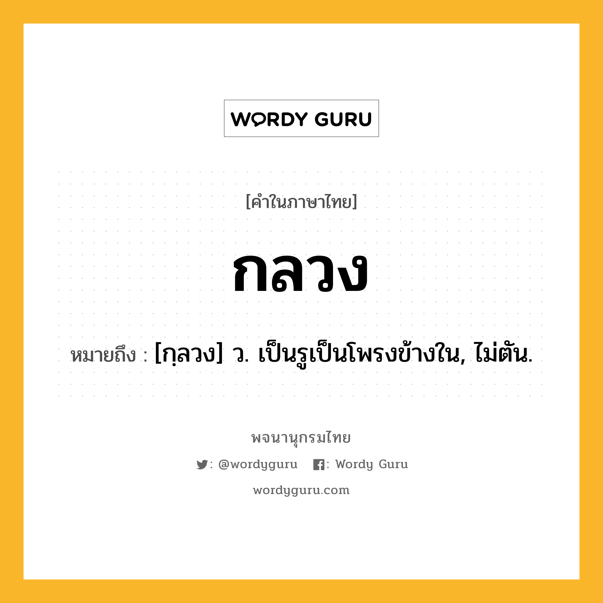 กลวง หมายถึงอะไร?, คำในภาษาไทย กลวง หมายถึง [กฺลวง] ว. เป็นรูเป็นโพรงข้างใน, ไม่ตัน.