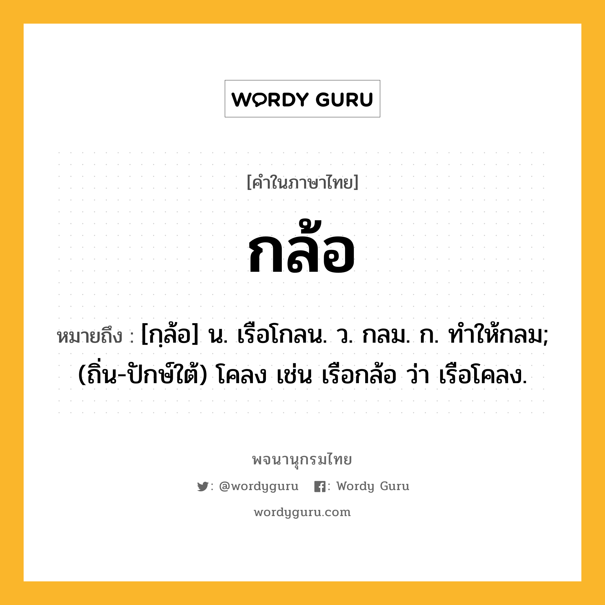 กล้อ ความหมาย หมายถึงอะไร?, คำในภาษาไทย กล้อ หมายถึง [กฺล้อ] น. เรือโกลน. ว. กลม. ก. ทําให้กลม; (ถิ่น-ปักษ์ใต้) โคลง เช่น เรือกล้อ ว่า เรือโคลง.