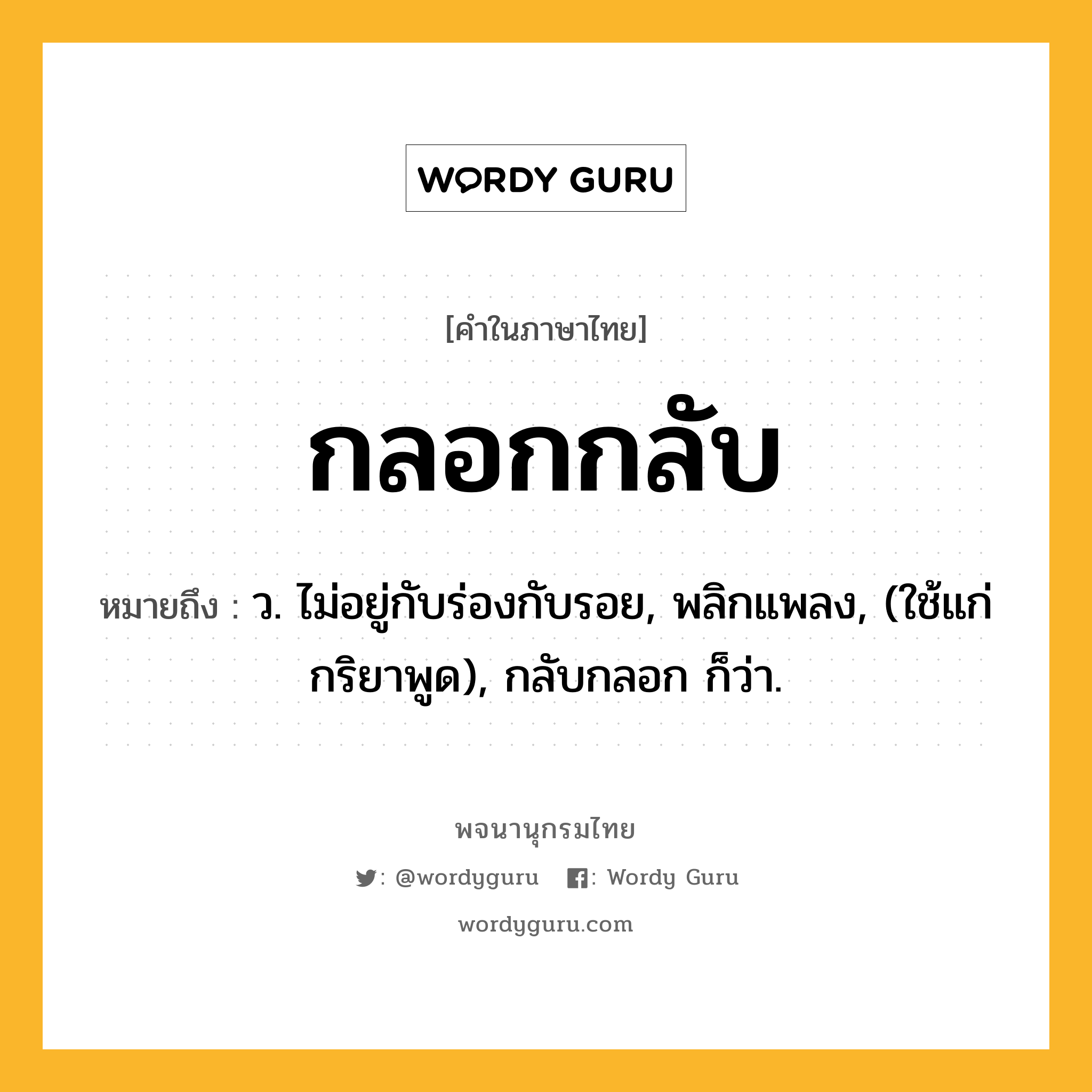 กลอกกลับ หมายถึงอะไร?, คำในภาษาไทย กลอกกลับ หมายถึง ว. ไม่อยู่กับร่องกับรอย, พลิกแพลง, (ใช้แก่กริยาพูด), กลับกลอก ก็ว่า.