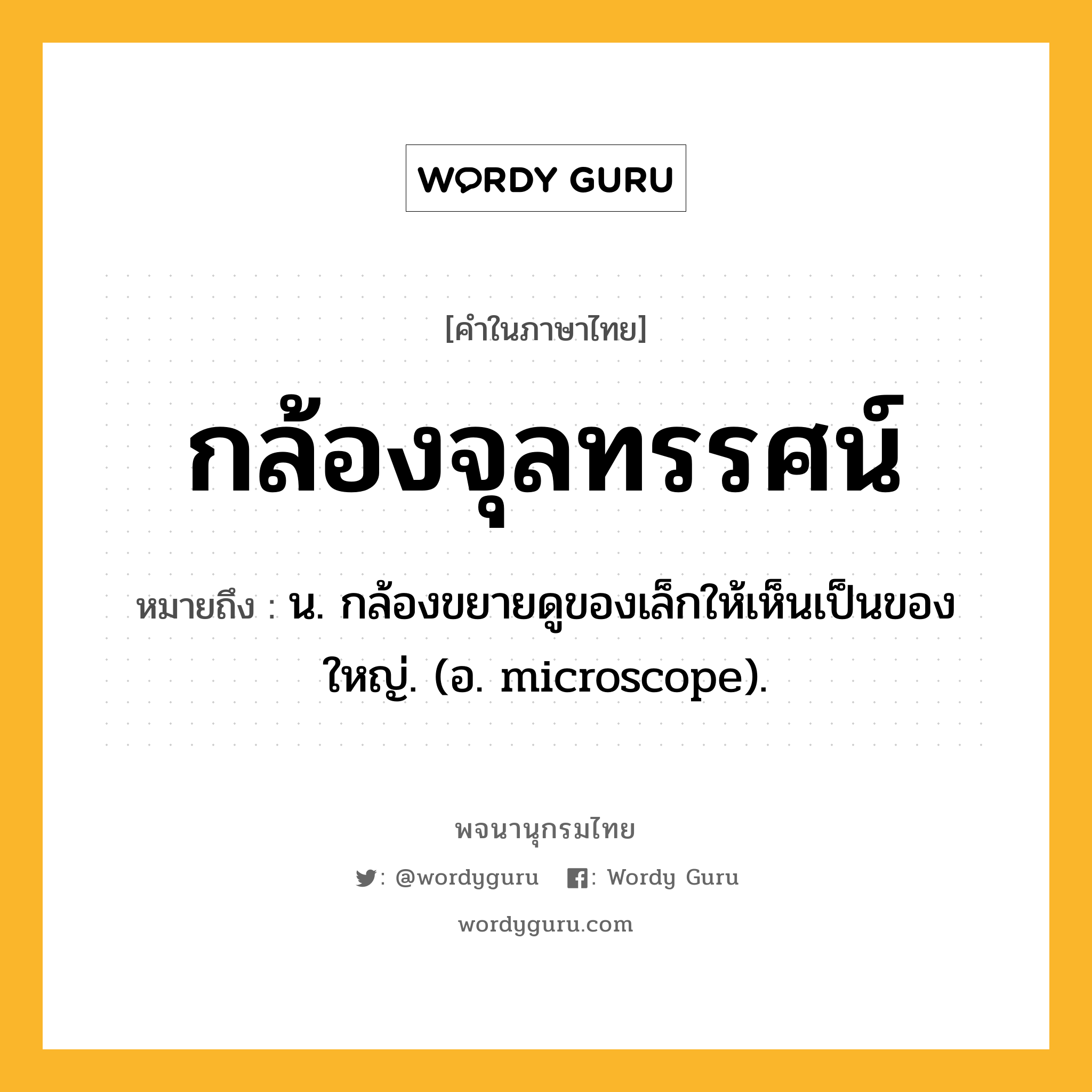 กล้องจุลทรรศน์ หมายถึงอะไร?, คำในภาษาไทย กล้องจุลทรรศน์ หมายถึง น. กล้องขยายดูของเล็กให้เห็นเป็นของใหญ่. (อ. microscope).