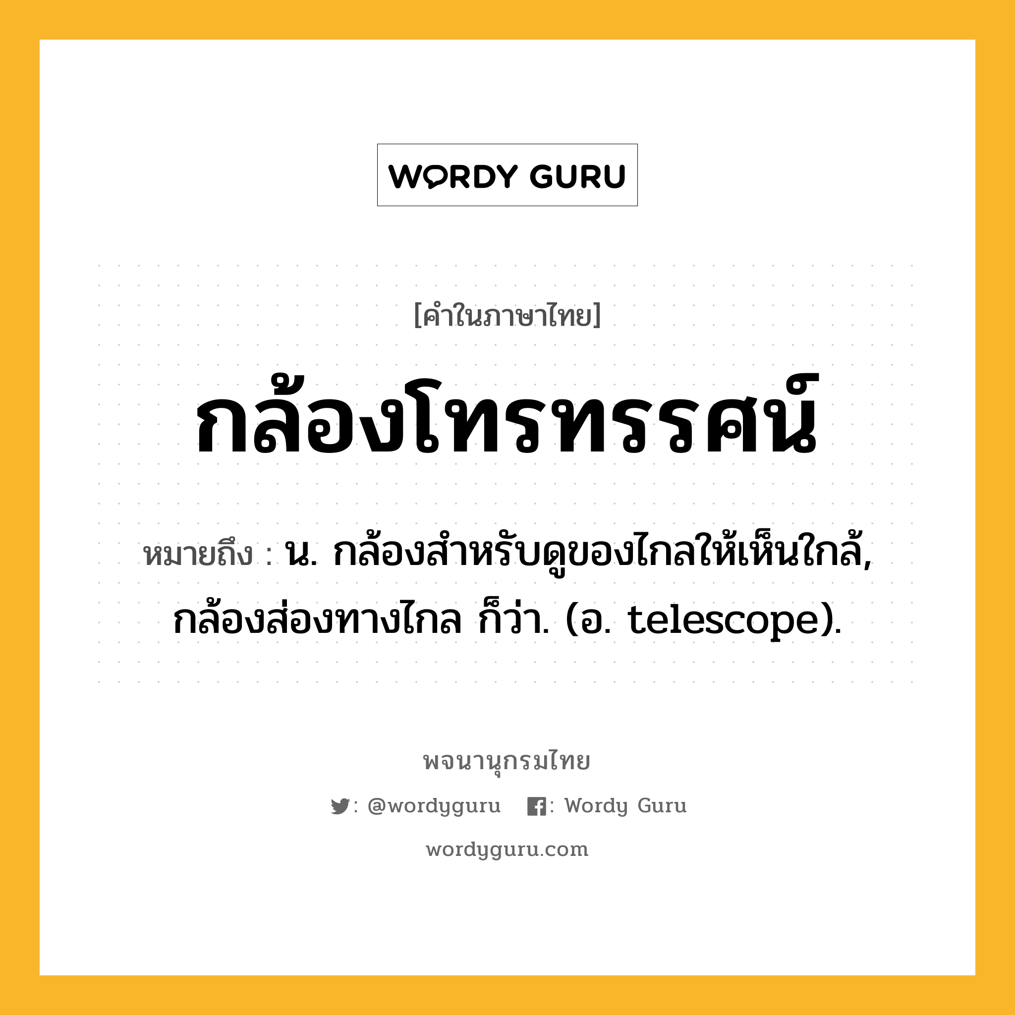 กล้องโทรทรรศน์ หมายถึงอะไร?, คำในภาษาไทย กล้องโทรทรรศน์ หมายถึง น. กล้องสำหรับดูของไกลให้เห็นใกล้, กล้องส่องทางไกล ก็ว่า. (อ. telescope).