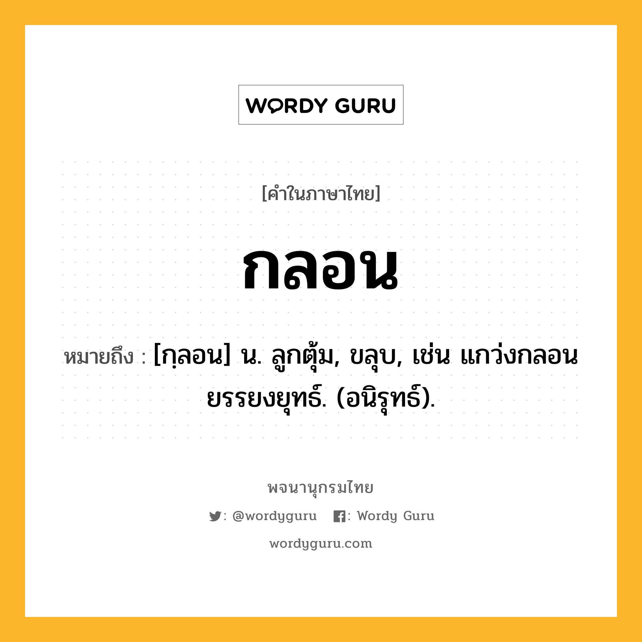 กลอน ความหมาย หมายถึงอะไร?, คำในภาษาไทย กลอน หมายถึง [กฺลอน] น. ลูกตุ้ม, ขลุบ, เช่น แกว่งกลอนยรรยงยุทธ์. (อนิรุทธ์).