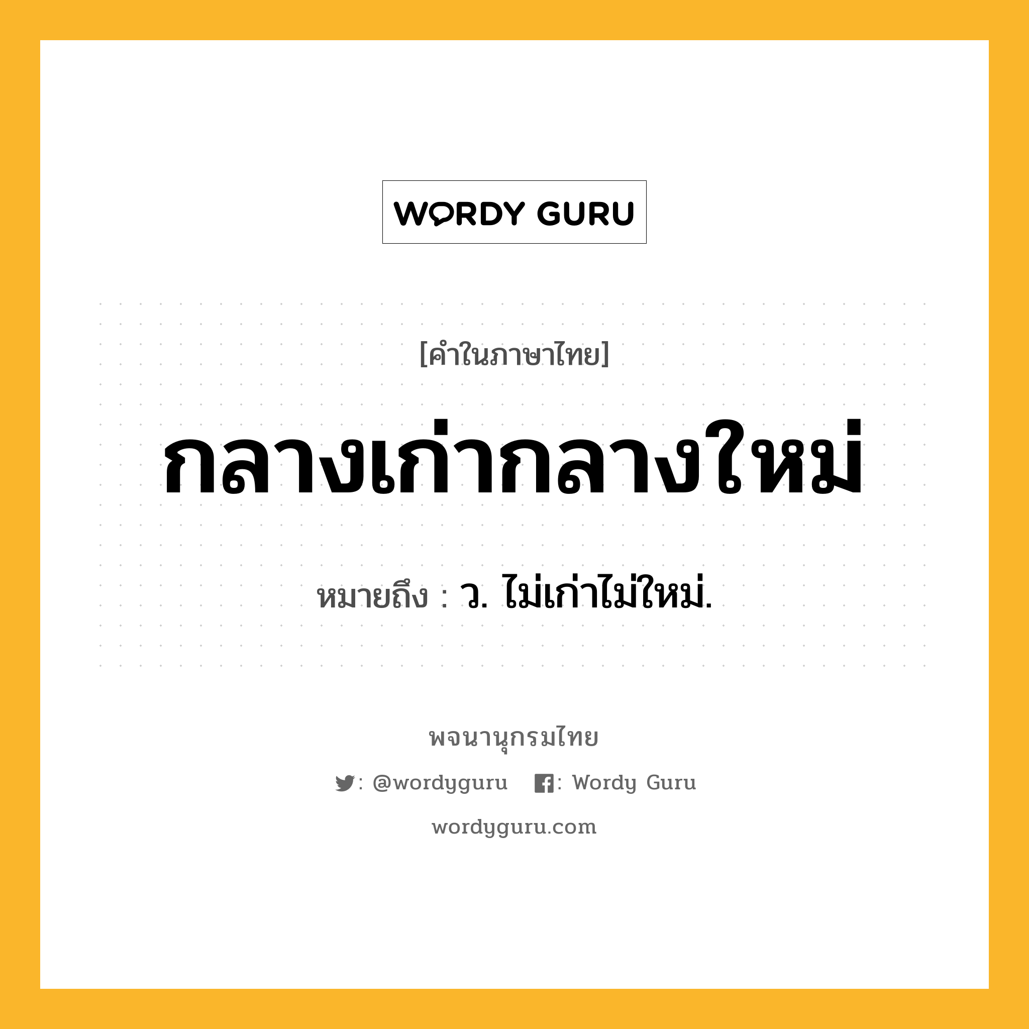 กลางเก่ากลางใหม่ หมายถึงอะไร?, คำในภาษาไทย กลางเก่ากลางใหม่ หมายถึง ว. ไม่เก่าไม่ใหม่.
