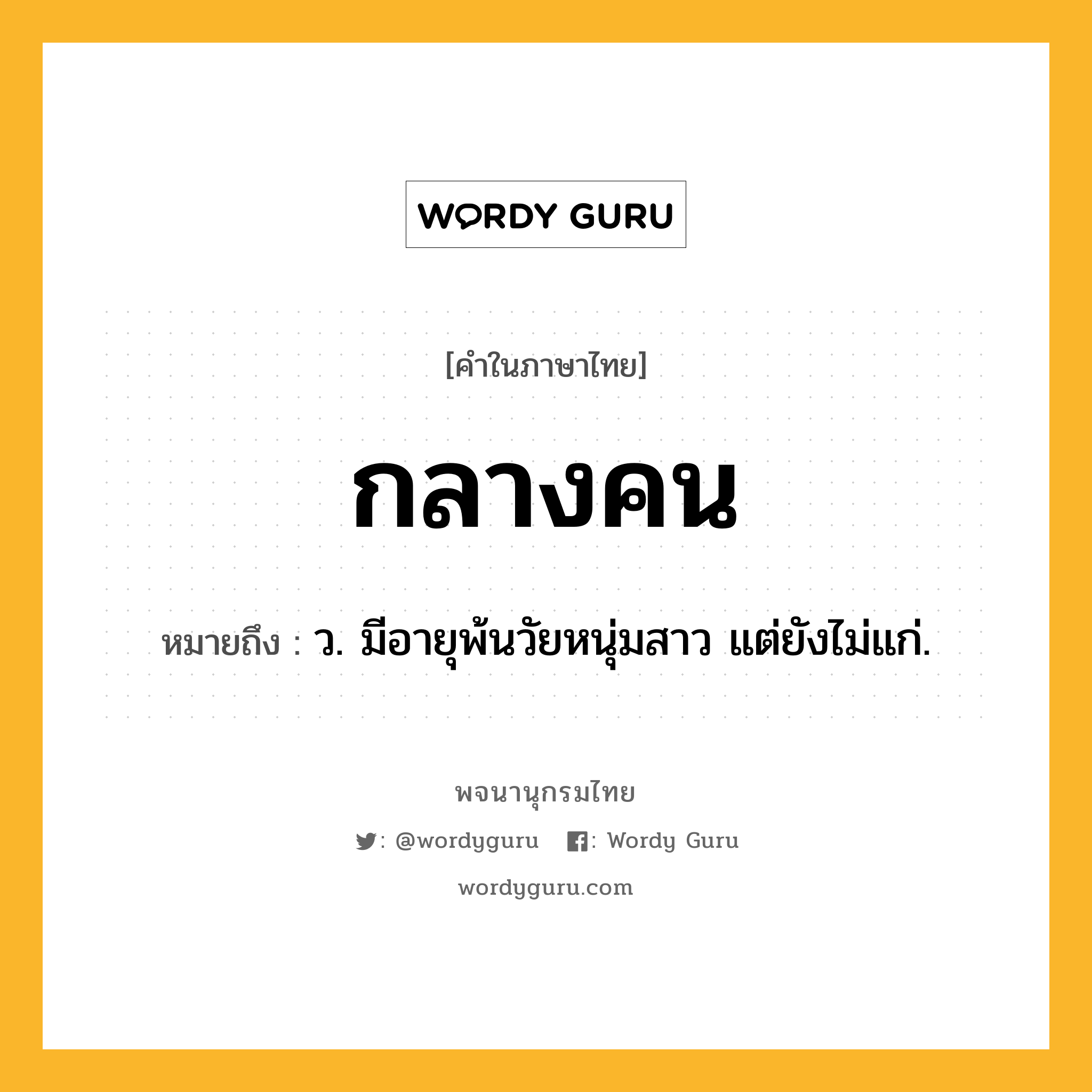 กลางคน หมายถึงอะไร?, คำในภาษาไทย กลางคน หมายถึง ว. มีอายุพ้นวัยหนุ่มสาว แต่ยังไม่แก่.