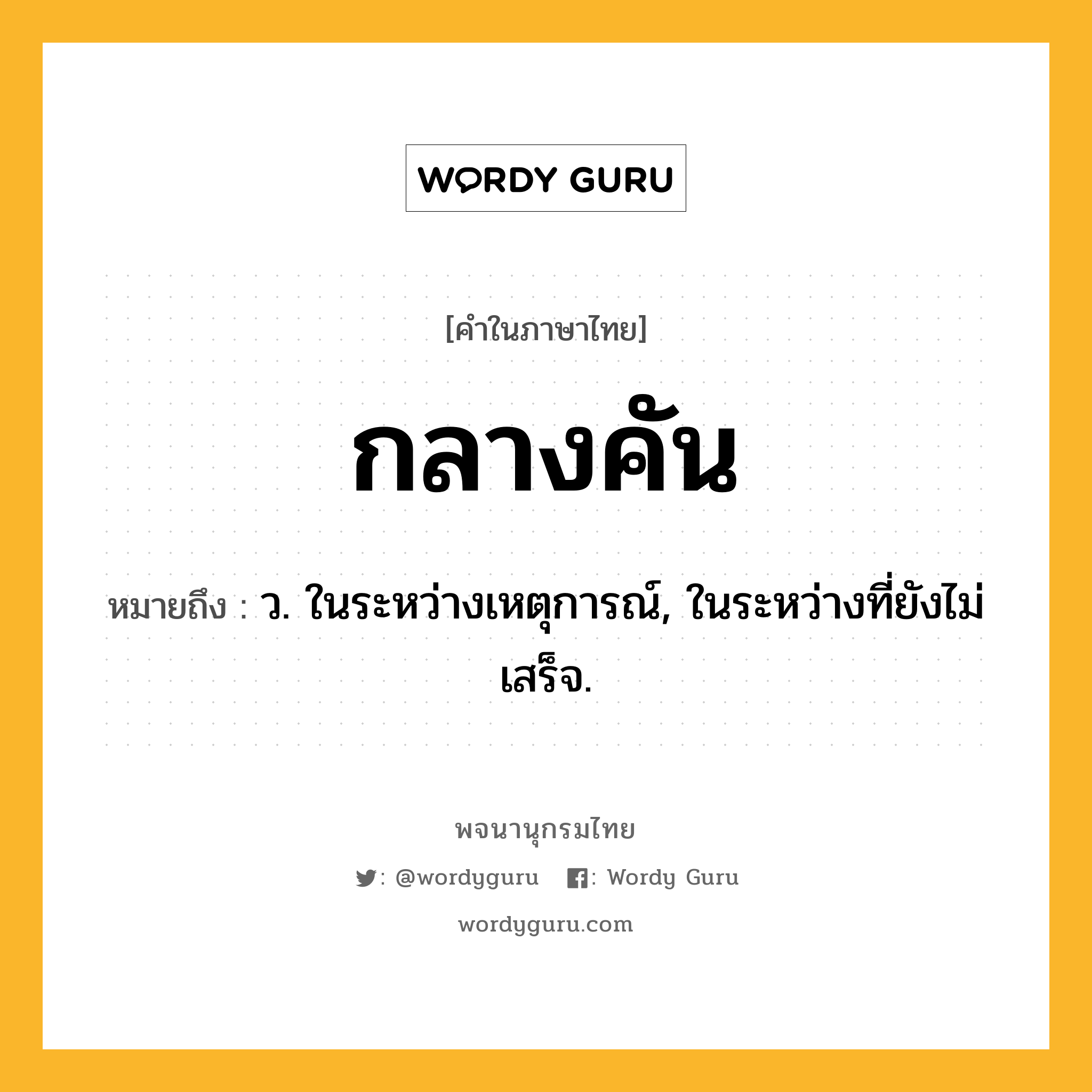 กลางคัน ความหมาย หมายถึงอะไร?, คำในภาษาไทย กลางคัน หมายถึง ว. ในระหว่างเหตุการณ์, ในระหว่างที่ยังไม่เสร็จ.