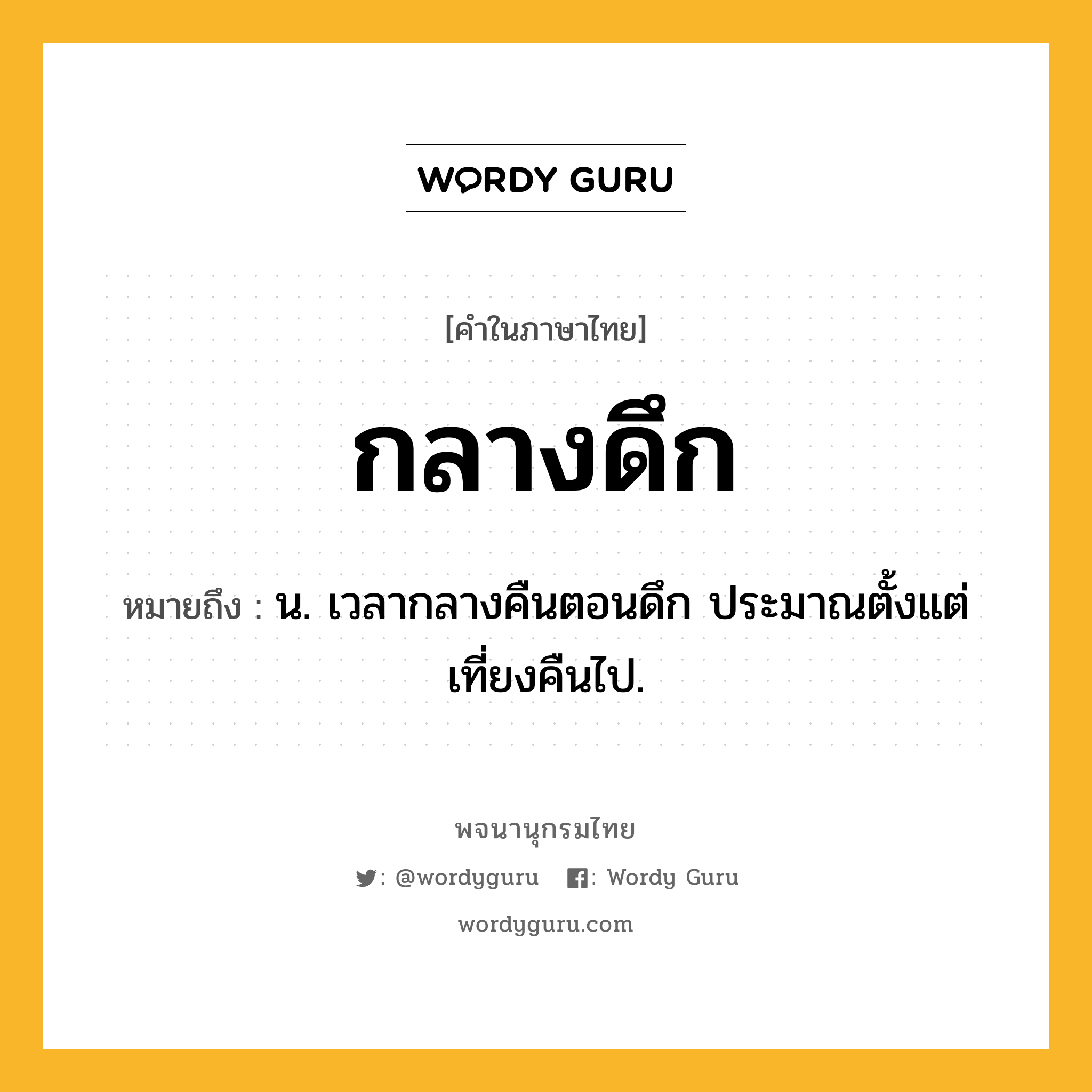 กลางดึก ความหมาย หมายถึงอะไร?, คำในภาษาไทย กลางดึก หมายถึง น. เวลากลางคืนตอนดึก ประมาณตั้งแต่เที่ยงคืนไป.