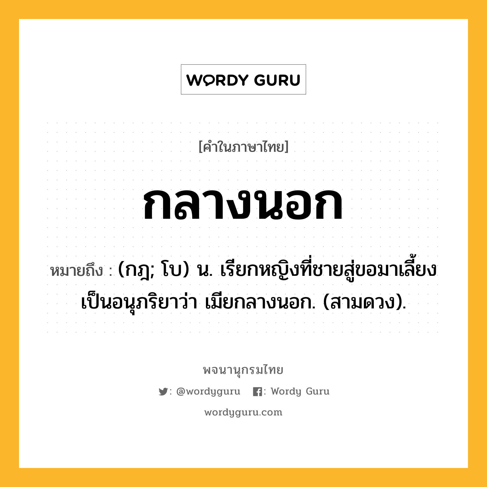 กลางนอก หมายถึงอะไร?, คำในภาษาไทย กลางนอก หมายถึง (กฎ; โบ) น. เรียกหญิงที่ชายสู่ขอมาเลี้ยงเป็นอนุภริยาว่า เมียกลางนอก. (สามดวง).