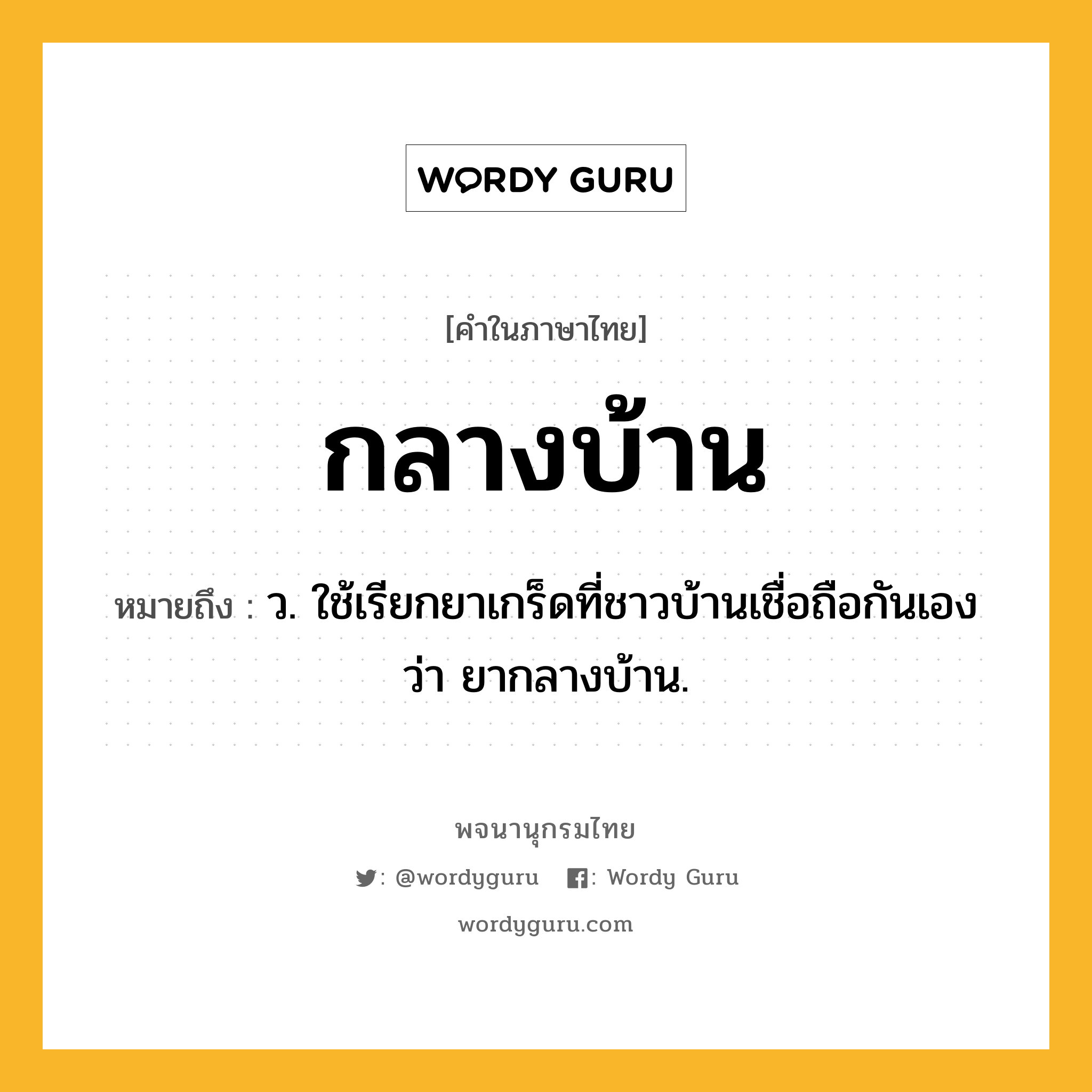กลางบ้าน ความหมาย หมายถึงอะไร?, คำในภาษาไทย กลางบ้าน หมายถึง ว. ใช้เรียกยาเกร็ดที่ชาวบ้านเชื่อถือกันเองว่า ยากลางบ้าน.