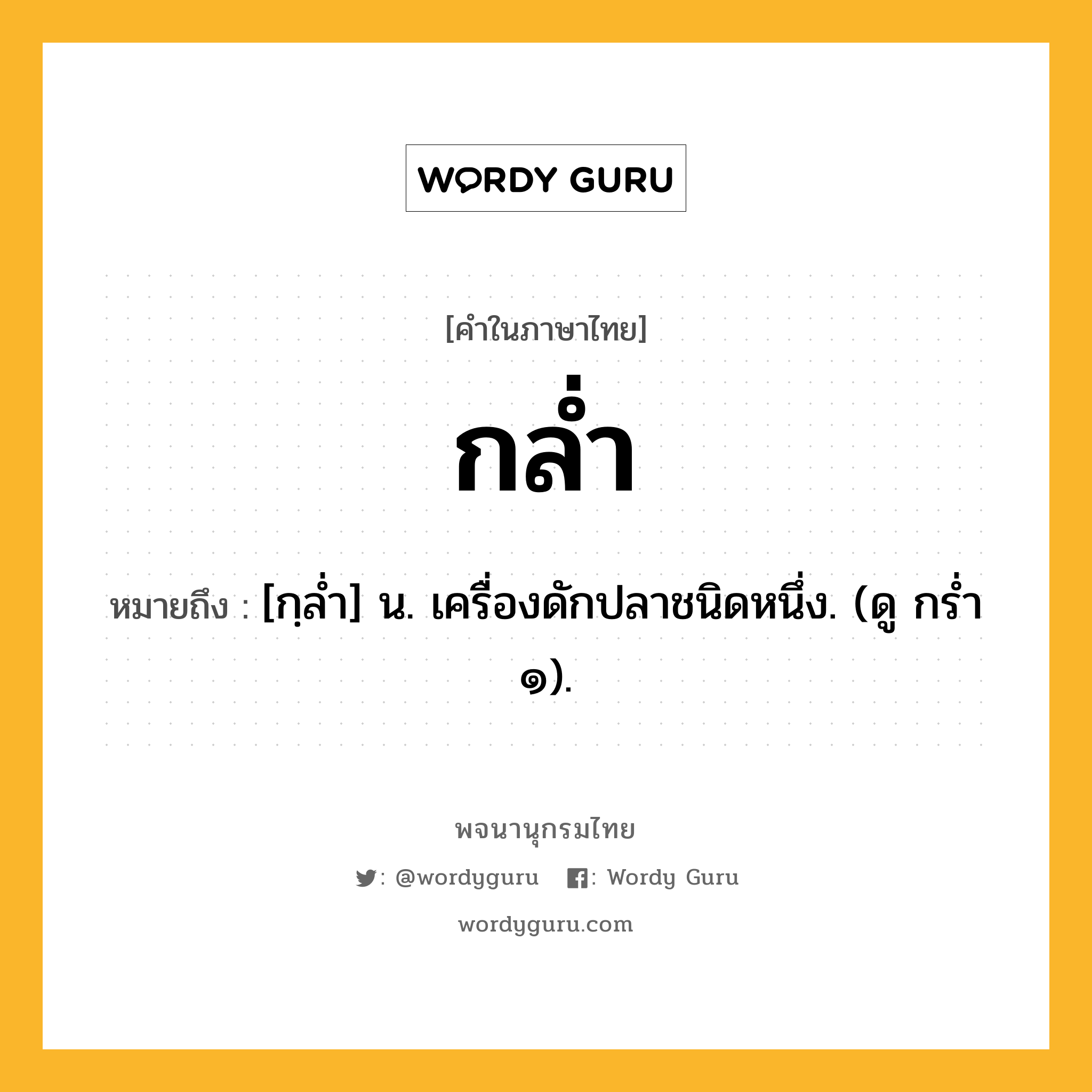 กล่ำ ความหมาย หมายถึงอะไร?, คำในภาษาไทย กล่ำ หมายถึง [กฺลํ่า] น. เครื่องดักปลาชนิดหนึ่ง. (ดู กร่ำ ๑).