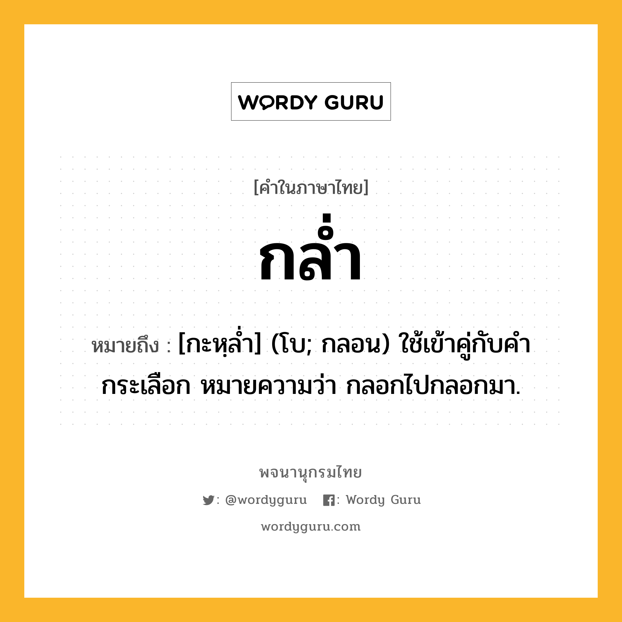 กล่ำ ความหมาย หมายถึงอะไร?, คำในภาษาไทย กล่ำ หมายถึง [กะหฺลํ่า] (โบ; กลอน) ใช้เข้าคู่กับคํา กระเลือก หมายความว่า กลอกไปกลอกมา.
