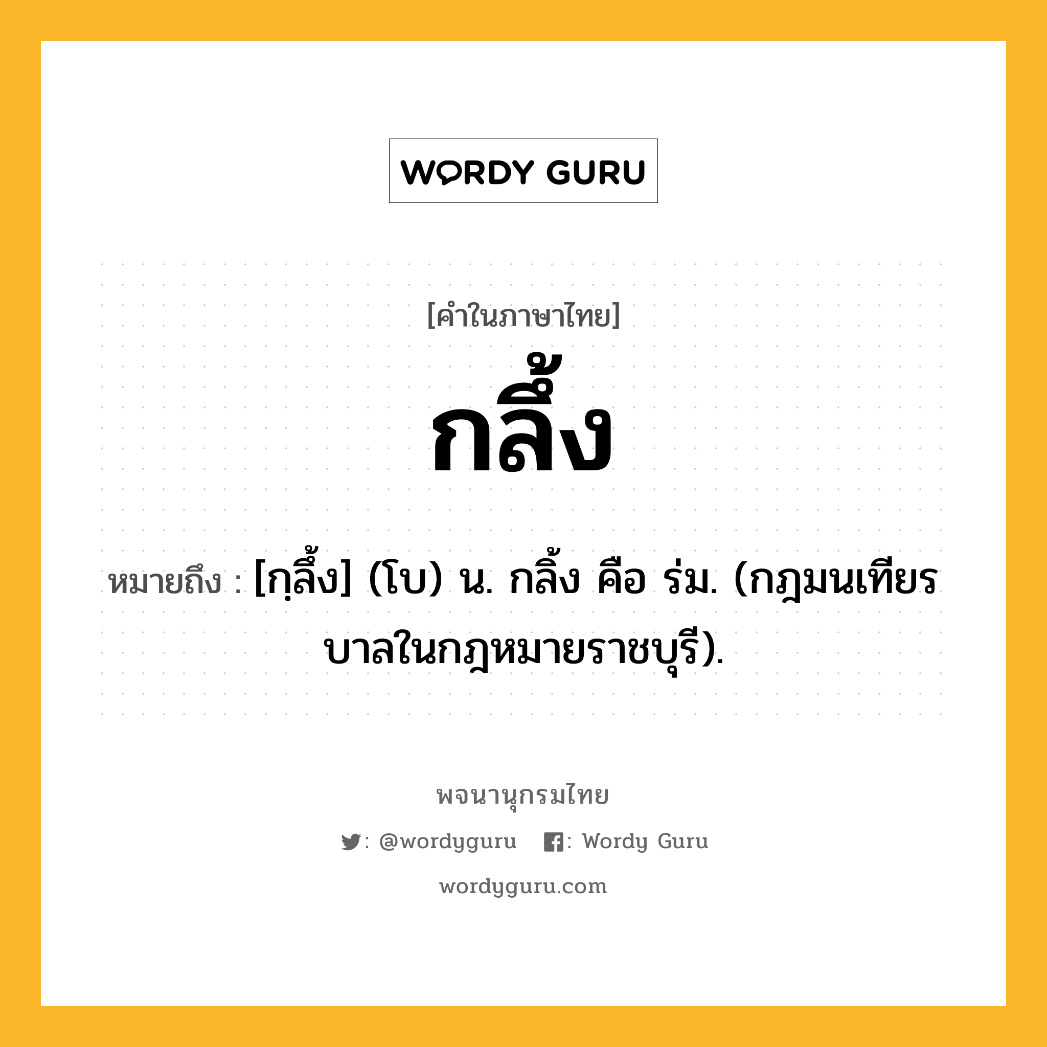 กลึ้ง ความหมาย หมายถึงอะไร?, คำในภาษาไทย กลึ้ง หมายถึง [กฺลึ้ง] (โบ) น. กลิ้ง คือ ร่ม. (กฎมนเทียรบาลในกฎหมายราชบุรี).