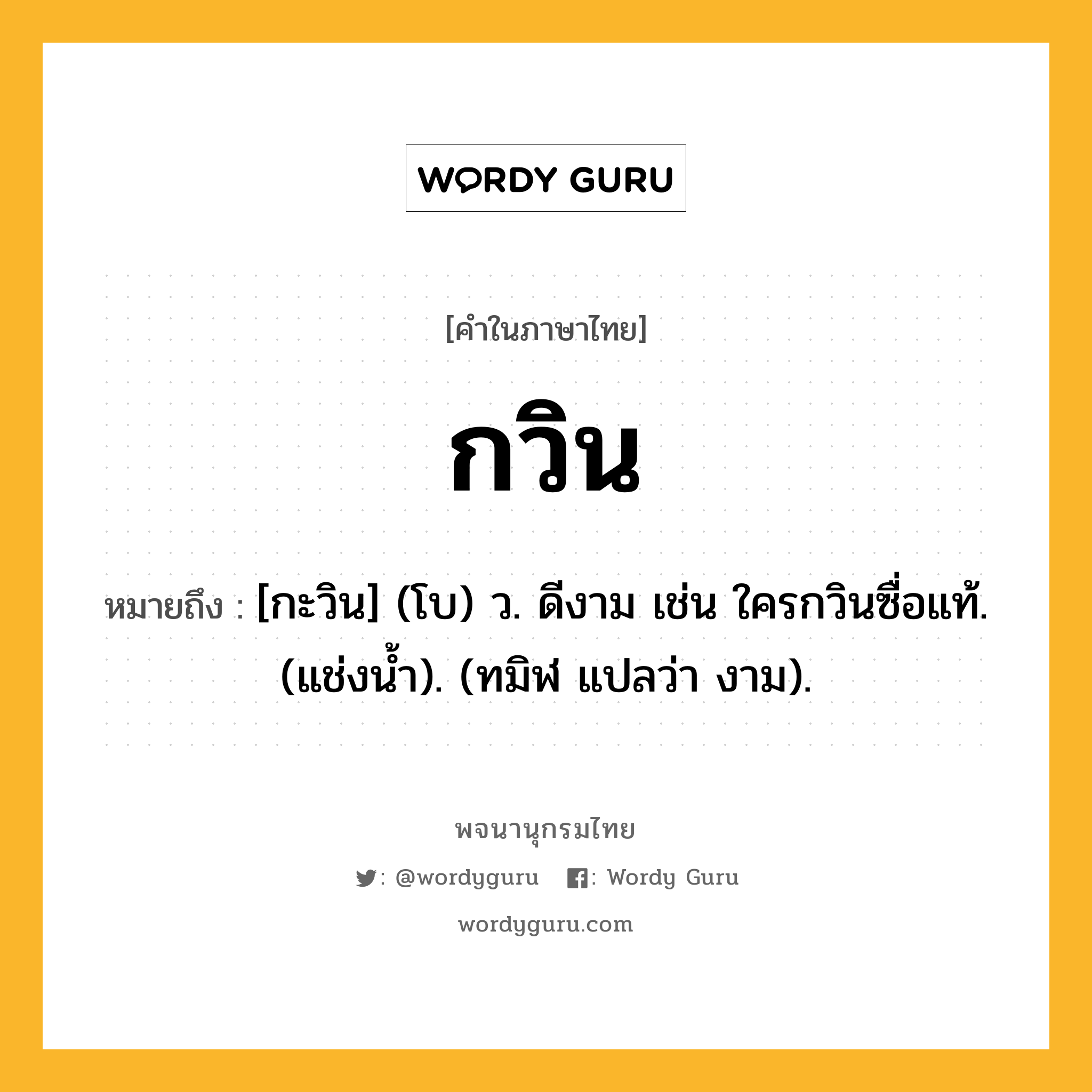 กวิน หมายถึงอะไร?, คำในภาษาไทย กวิน หมายถึง [กะวิน] (โบ) ว. ดีงาม เช่น ใครกวินซื่อแท้. (แช่งนํ้า). (ทมิฬ แปลว่า งาม).