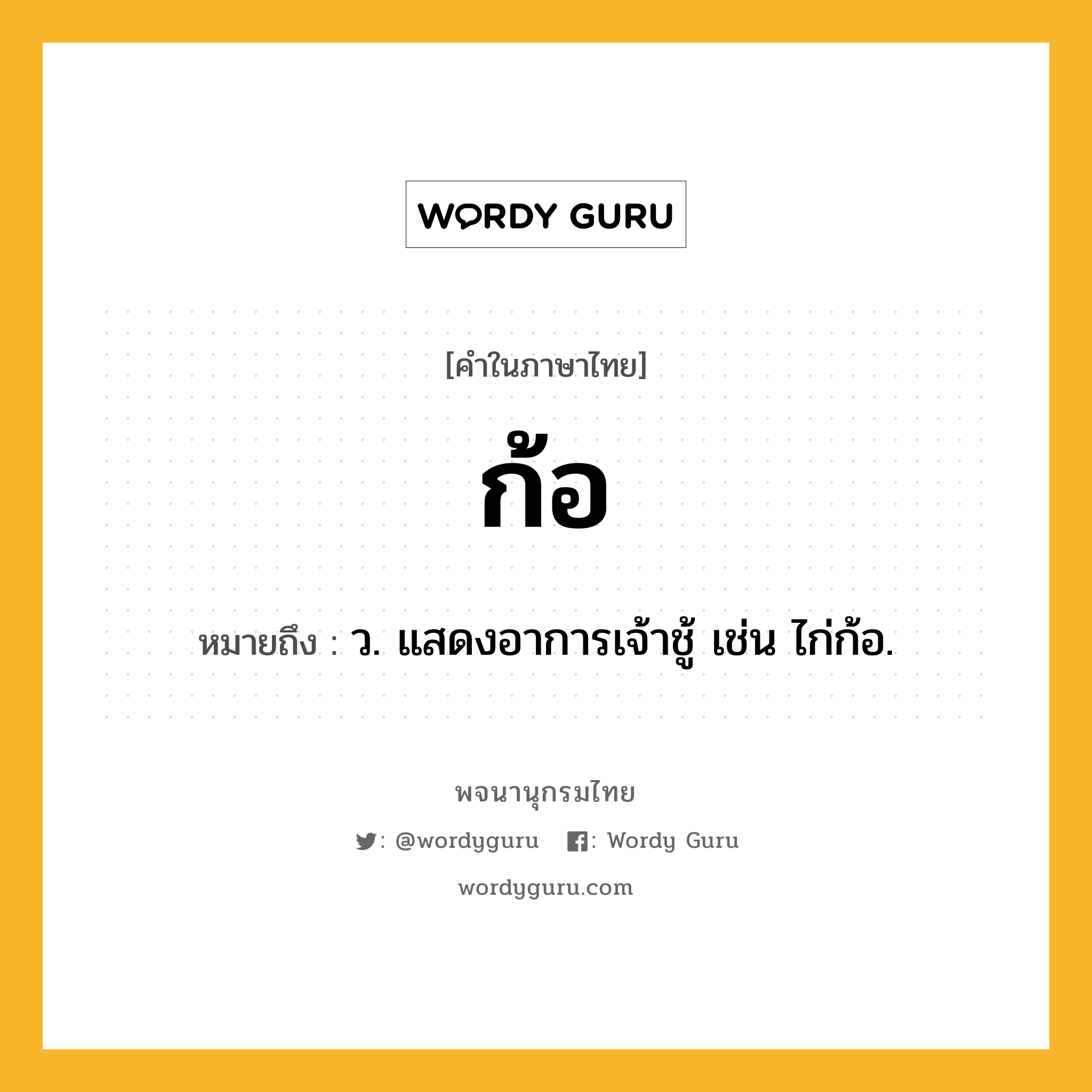 ก้อ ความหมาย หมายถึงอะไร?, คำในภาษาไทย ก้อ หมายถึง ว. แสดงอาการเจ้าชู้ เช่น ไก่ก้อ.