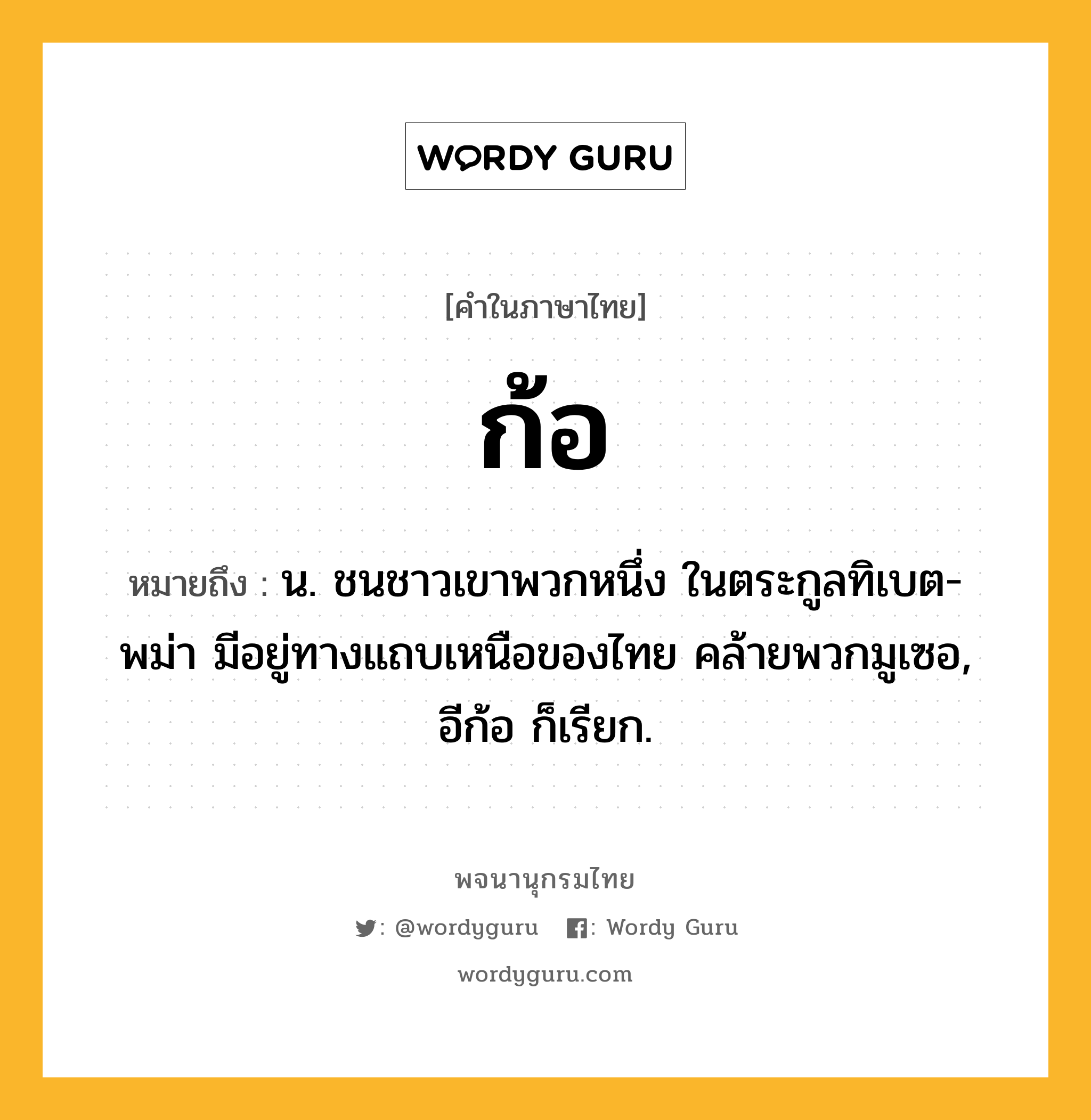 ก้อ ความหมาย หมายถึงอะไร?, คำในภาษาไทย ก้อ หมายถึง น. ชนชาวเขาพวกหนึ่ง ในตระกูลทิเบต-พม่า มีอยู่ทางแถบเหนือของไทย คล้ายพวกมูเซอ, อีก้อ ก็เรียก.