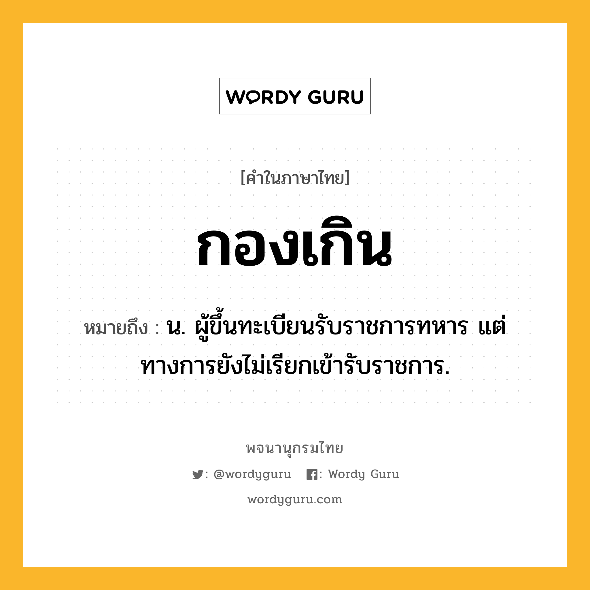 กองเกิน ความหมาย หมายถึงอะไร?, คำในภาษาไทย กองเกิน หมายถึง น. ผู้ขึ้นทะเบียนรับราชการทหาร แต่ทางการยังไม่เรียกเข้ารับราชการ.