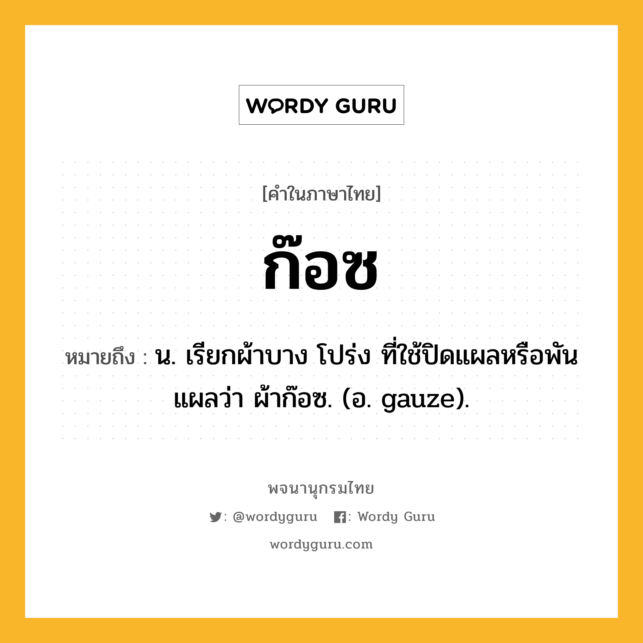 ก๊อซ ความหมาย หมายถึงอะไร?, คำในภาษาไทย ก๊อซ หมายถึง น. เรียกผ้าบาง โปร่ง ที่ใช้ปิดแผลหรือพันแผลว่า ผ้าก๊อซ. (อ. gauze).