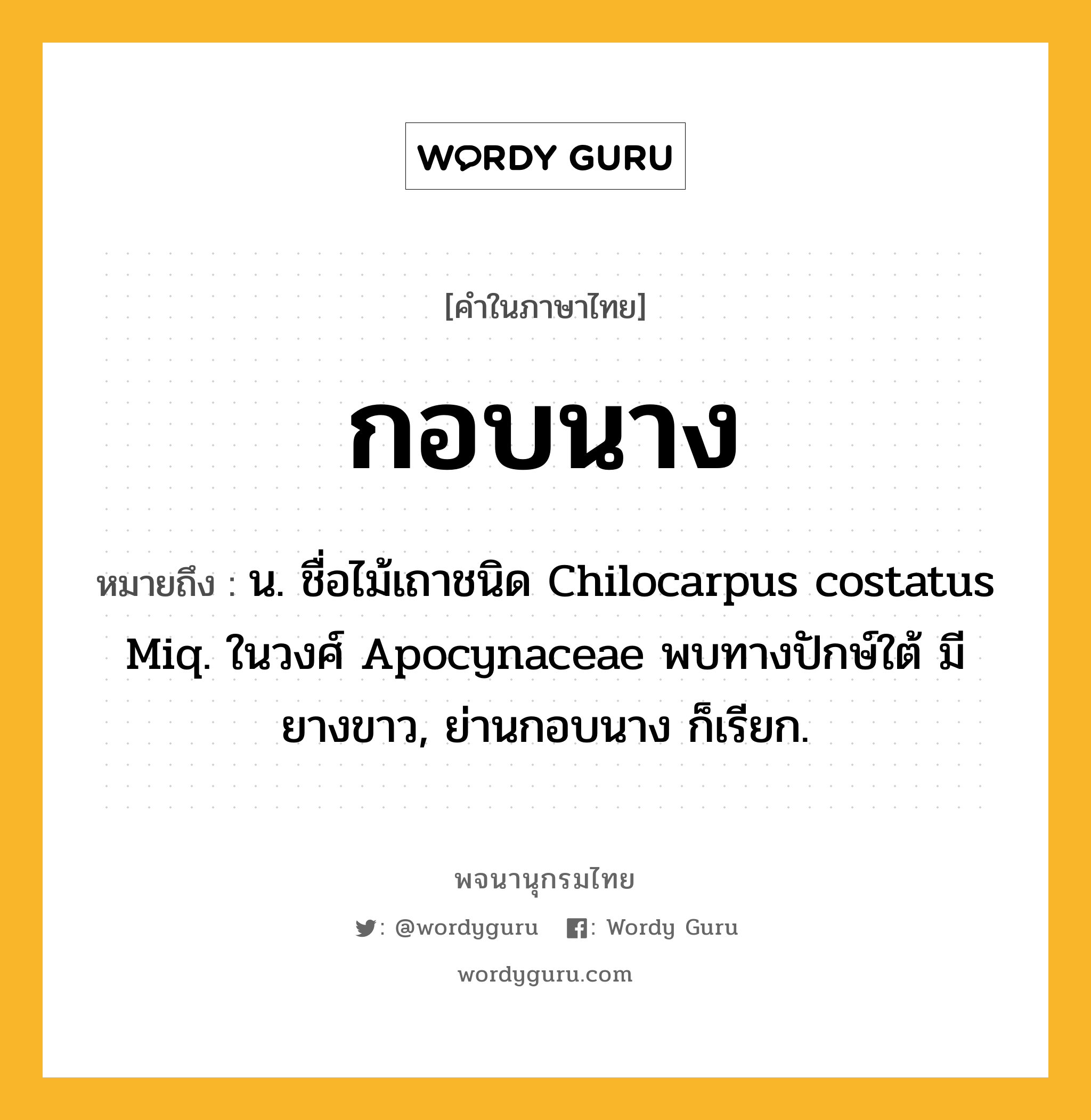 กอบนาง หมายถึงอะไร?, คำในภาษาไทย กอบนาง หมายถึง น. ชื่อไม้เถาชนิด Chilocarpus costatus Miq. ในวงศ์ Apocynaceae พบทางปักษ์ใต้ มียางขาว, ย่านกอบนาง ก็เรียก.
