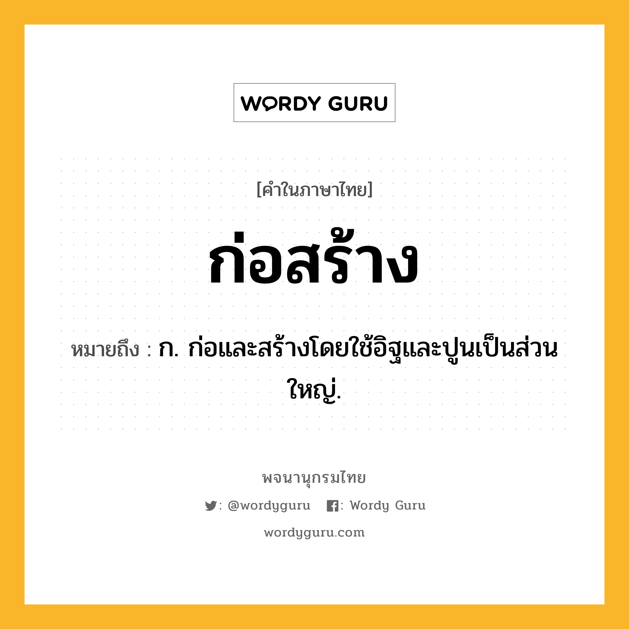 ก่อสร้าง ความหมาย หมายถึงอะไร?, คำในภาษาไทย ก่อสร้าง หมายถึง ก. ก่อและสร้างโดยใช้อิฐและปูนเป็นส่วนใหญ่.