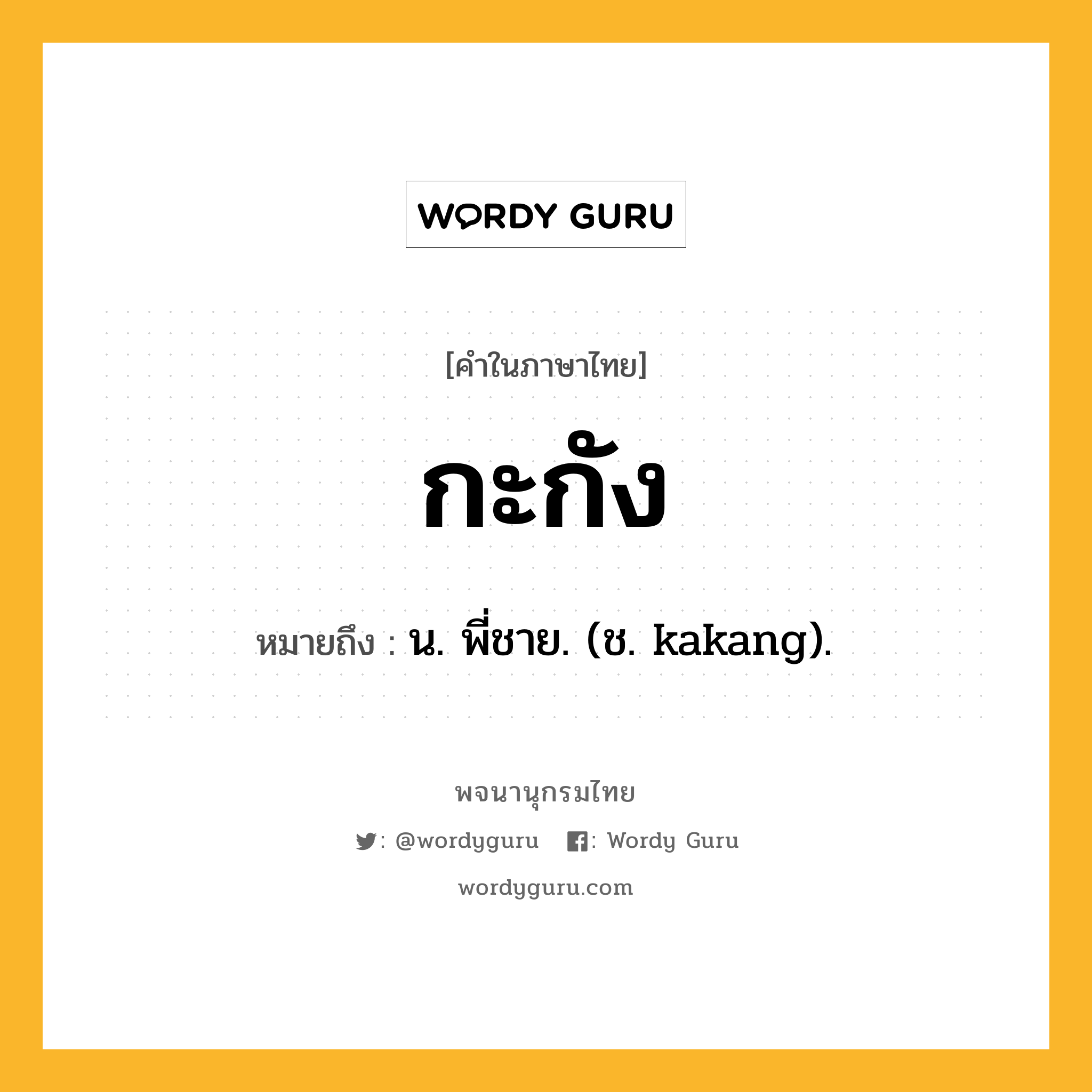 กะกัง หมายถึงอะไร?, คำในภาษาไทย กะกัง หมายถึง น. พี่ชาย. (ช. kakang).