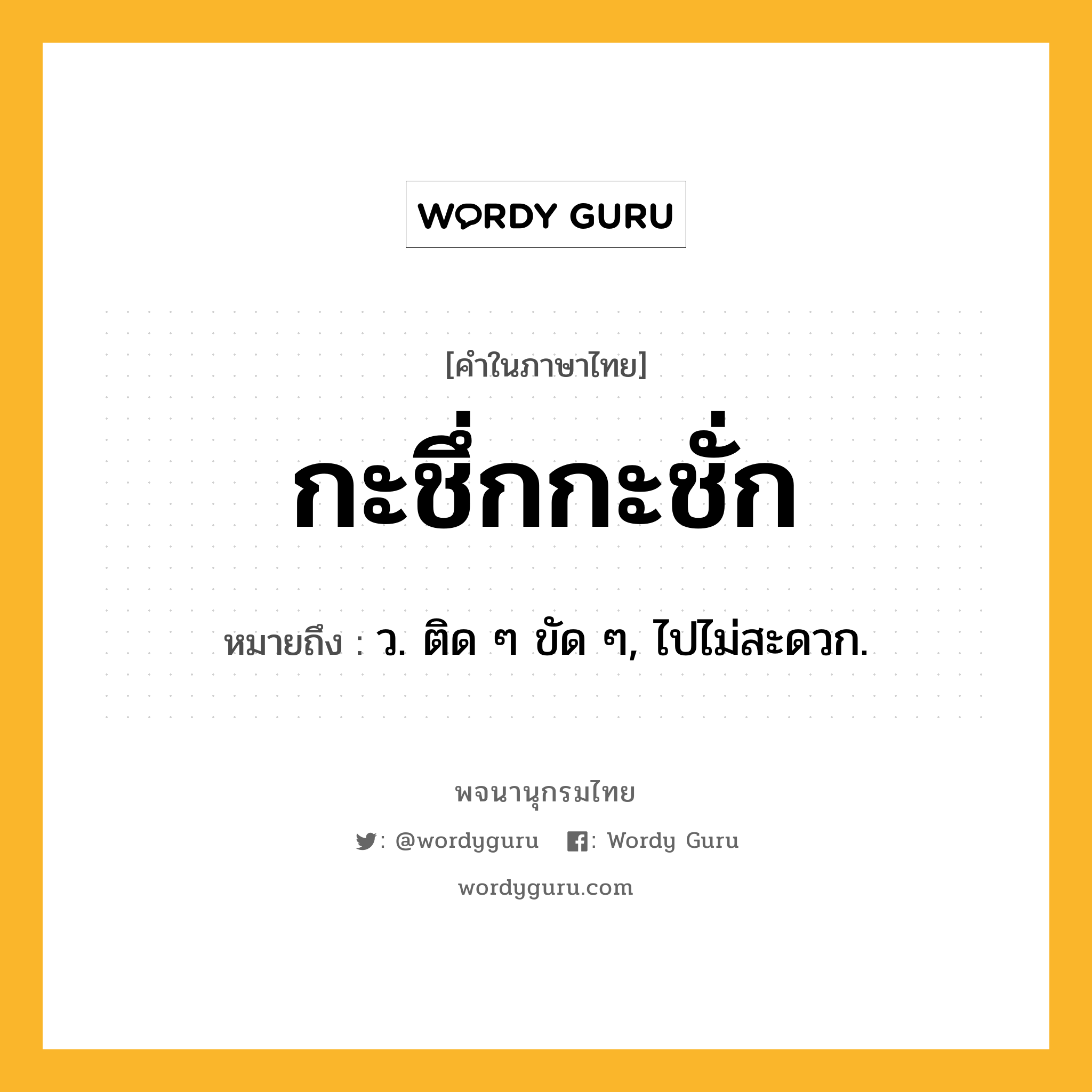 กะชึ่กกะชั่ก ความหมาย หมายถึงอะไร?, คำในภาษาไทย กะชึ่กกะชั่ก หมายถึง ว. ติด ๆ ขัด ๆ, ไปไม่สะดวก.
