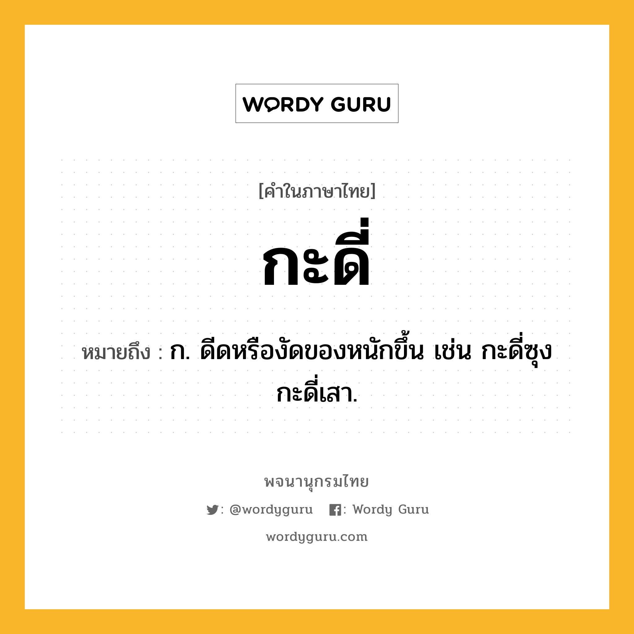 กะดี่ หมายถึงอะไร?, คำในภาษาไทย กะดี่ หมายถึง ก. ดีดหรืองัดของหนักขึ้น เช่น กะดี่ซุง กะดี่เสา.