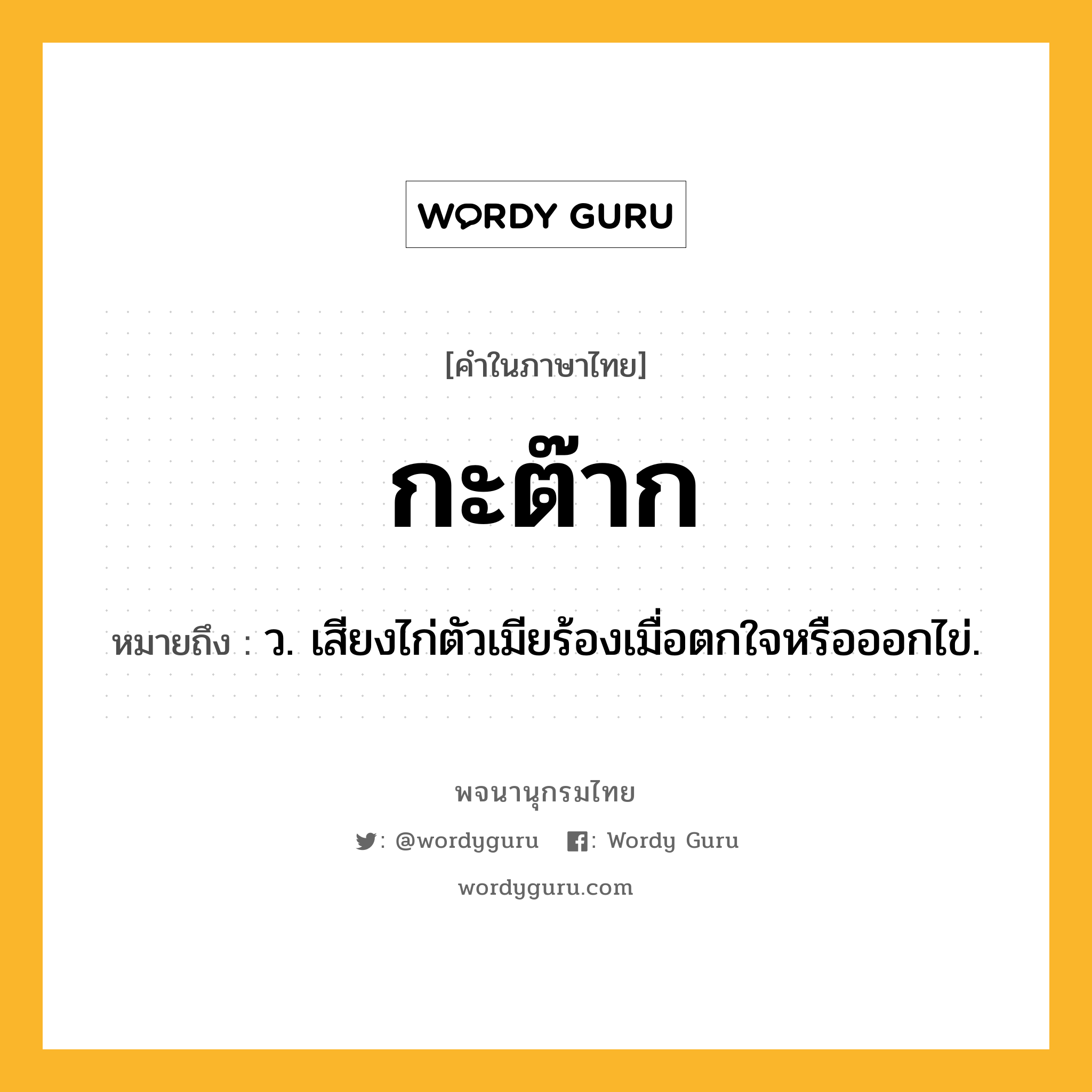 กะต๊าก ความหมาย หมายถึงอะไร?, คำในภาษาไทย กะต๊าก หมายถึง ว. เสียงไก่ตัวเมียร้องเมื่อตกใจหรือออกไข่.