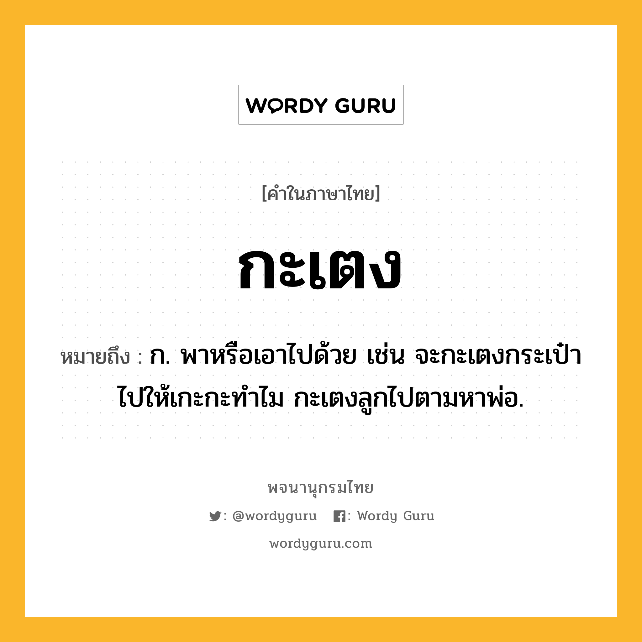 กะเตง ความหมาย หมายถึงอะไร?, คำในภาษาไทย กะเตง หมายถึง ก. พาหรือเอาไปด้วย เช่น จะกะเตงกระเป๋าไปให้เกะกะทำไม กะเตงลูกไปตามหาพ่อ.
