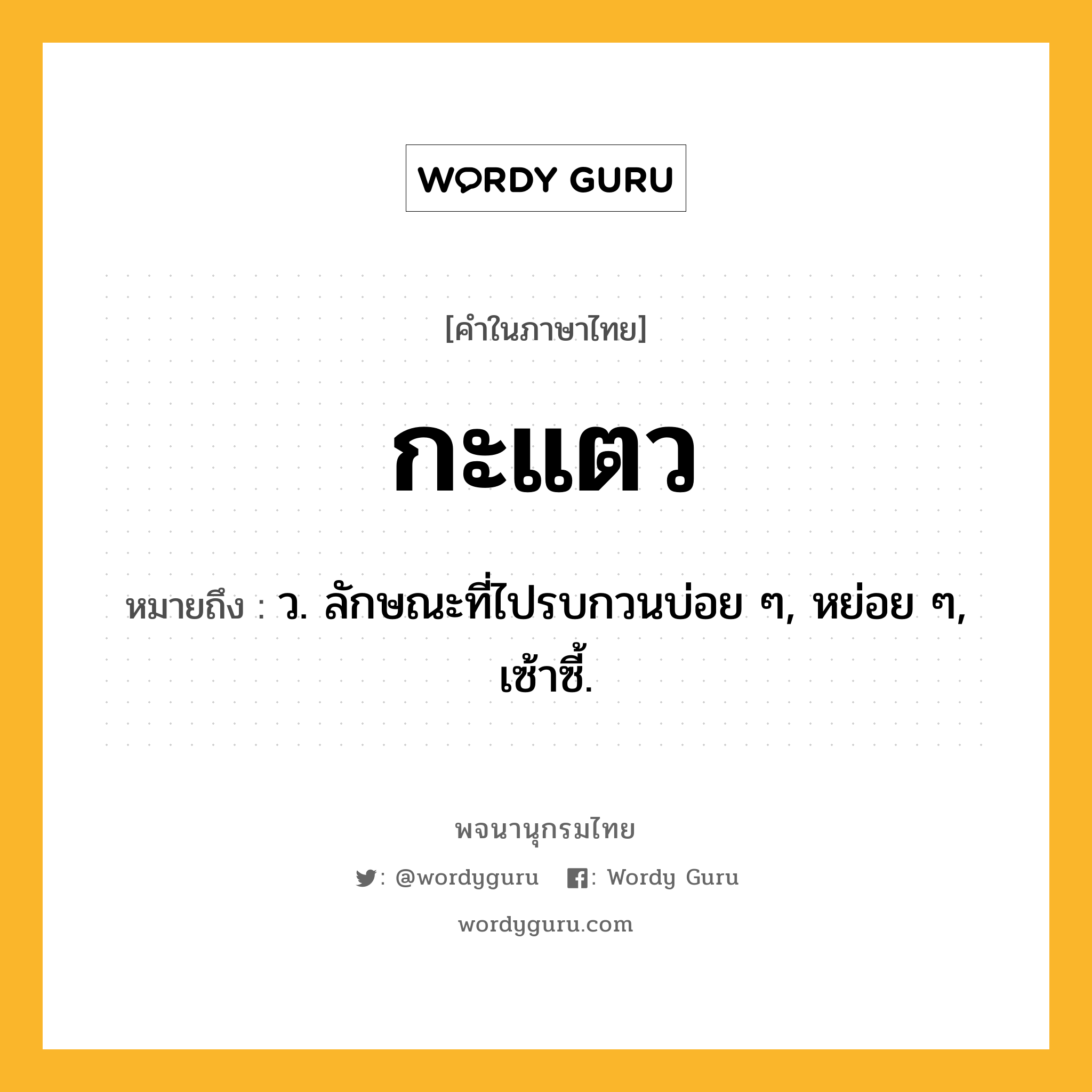 กะแตว หมายถึงอะไร?, คำในภาษาไทย กะแตว หมายถึง ว. ลักษณะที่ไปรบกวนบ่อย ๆ, หย่อย ๆ, เซ้าซี้.