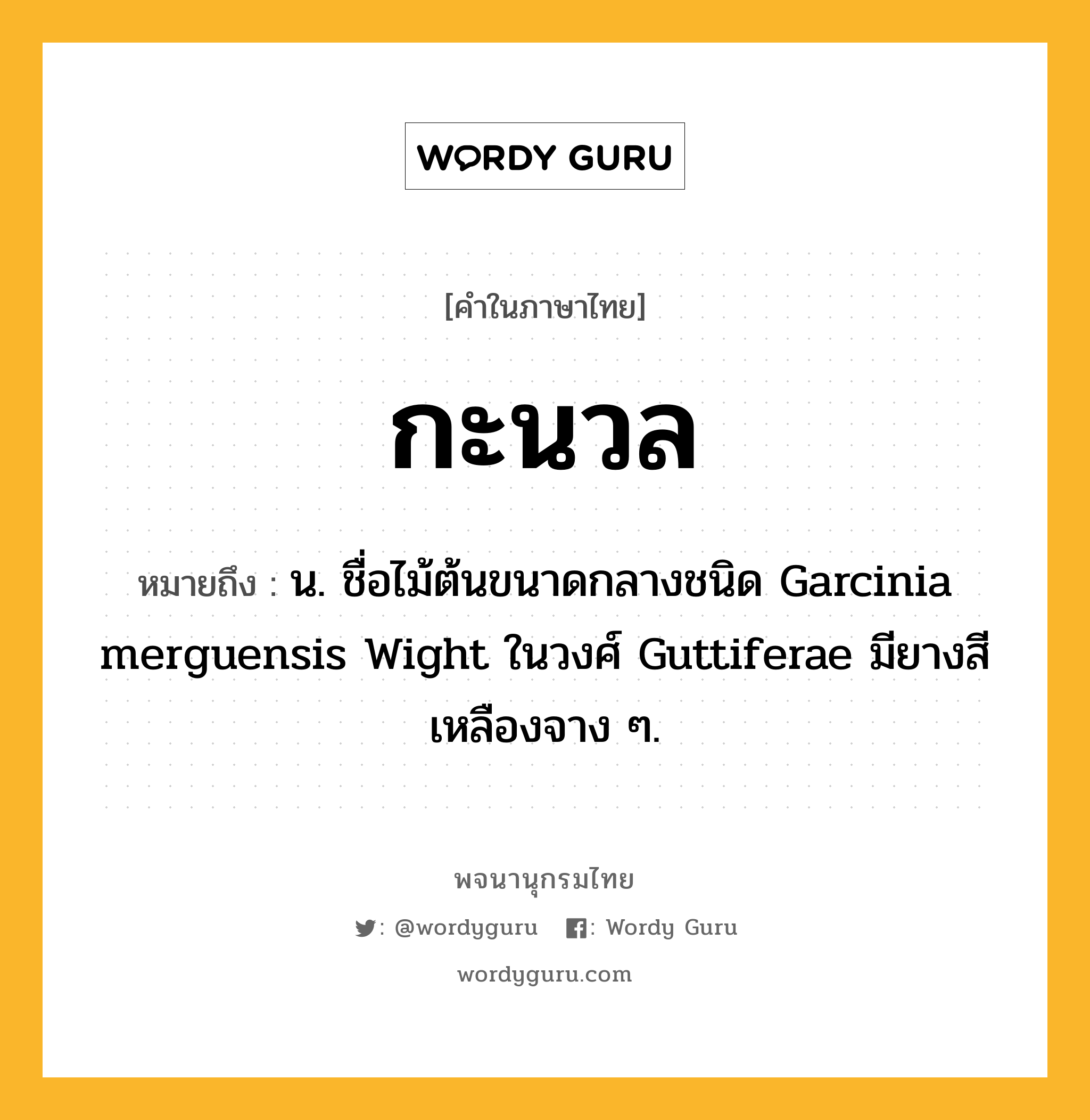 กะนวล หมายถึงอะไร?, คำในภาษาไทย กะนวล หมายถึง น. ชื่อไม้ต้นขนาดกลางชนิด Garcinia merguensis Wight ในวงศ์ Guttiferae มียางสีเหลืองจาง ๆ.