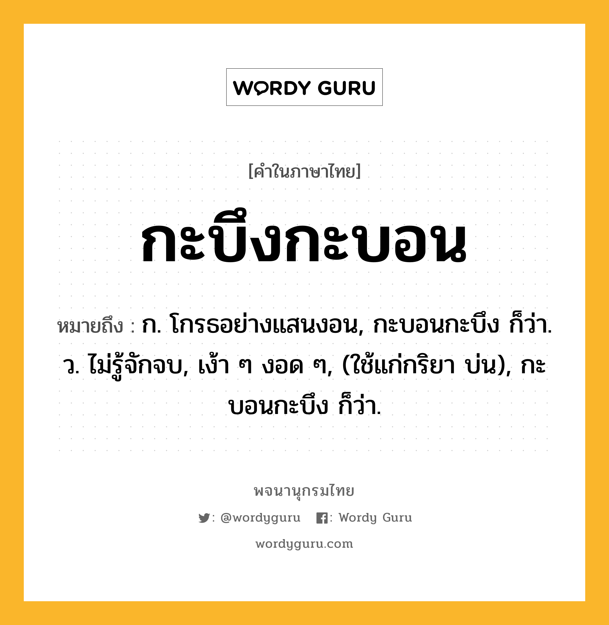 กะบึงกะบอน หมายถึงอะไร?, คำในภาษาไทย กะบึงกะบอน หมายถึง ก. โกรธอย่างแสนงอน, กะบอนกะบึง ก็ว่า. ว. ไม่รู้จักจบ, เง้า ๆ งอด ๆ, (ใช้แก่กริยา บ่น), กะบอนกะบึง ก็ว่า.