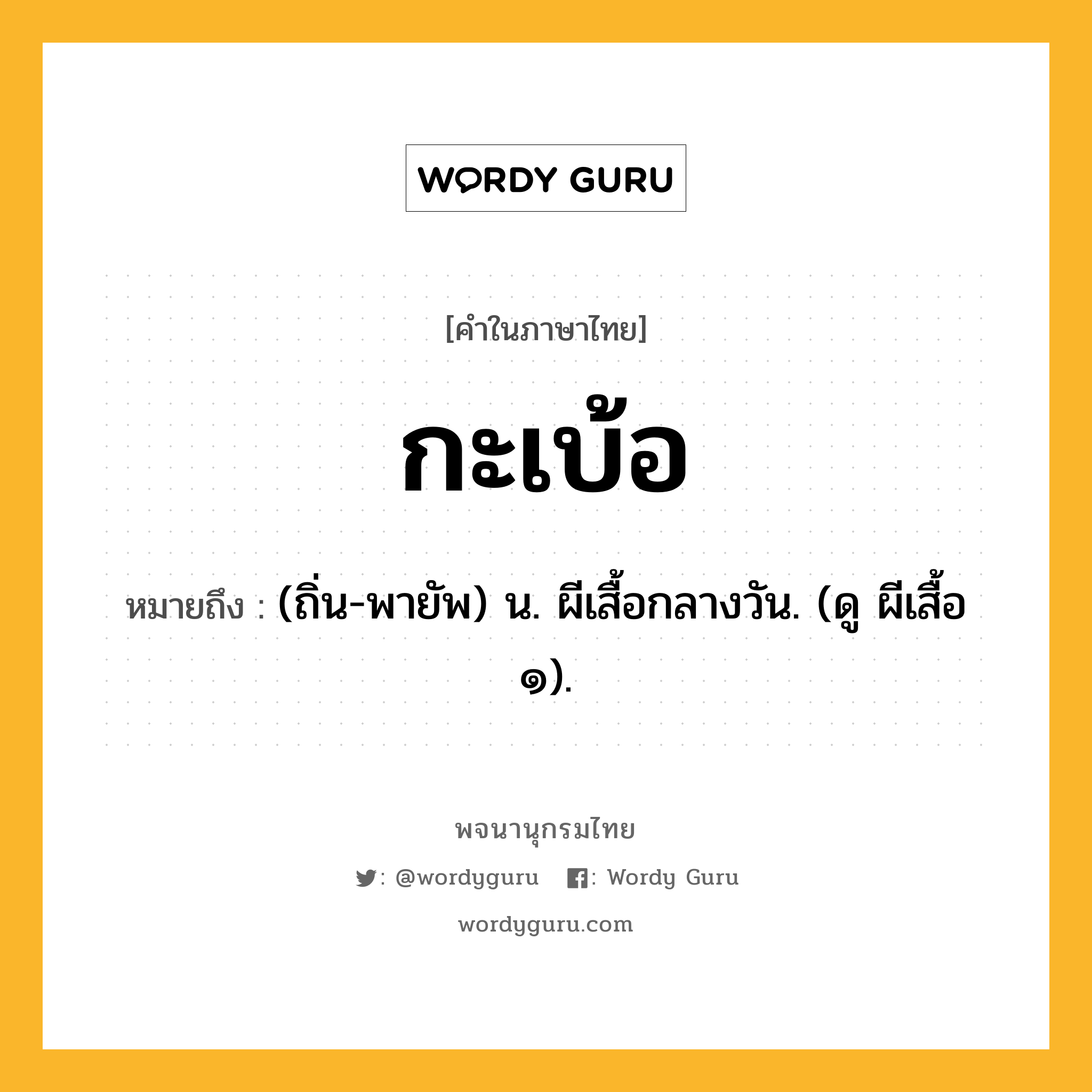 กะเบ้อ ความหมาย หมายถึงอะไร?, คำในภาษาไทย กะเบ้อ หมายถึง (ถิ่น-พายัพ) น. ผีเสื้อกลางวัน. (ดู ผีเสื้อ ๑).