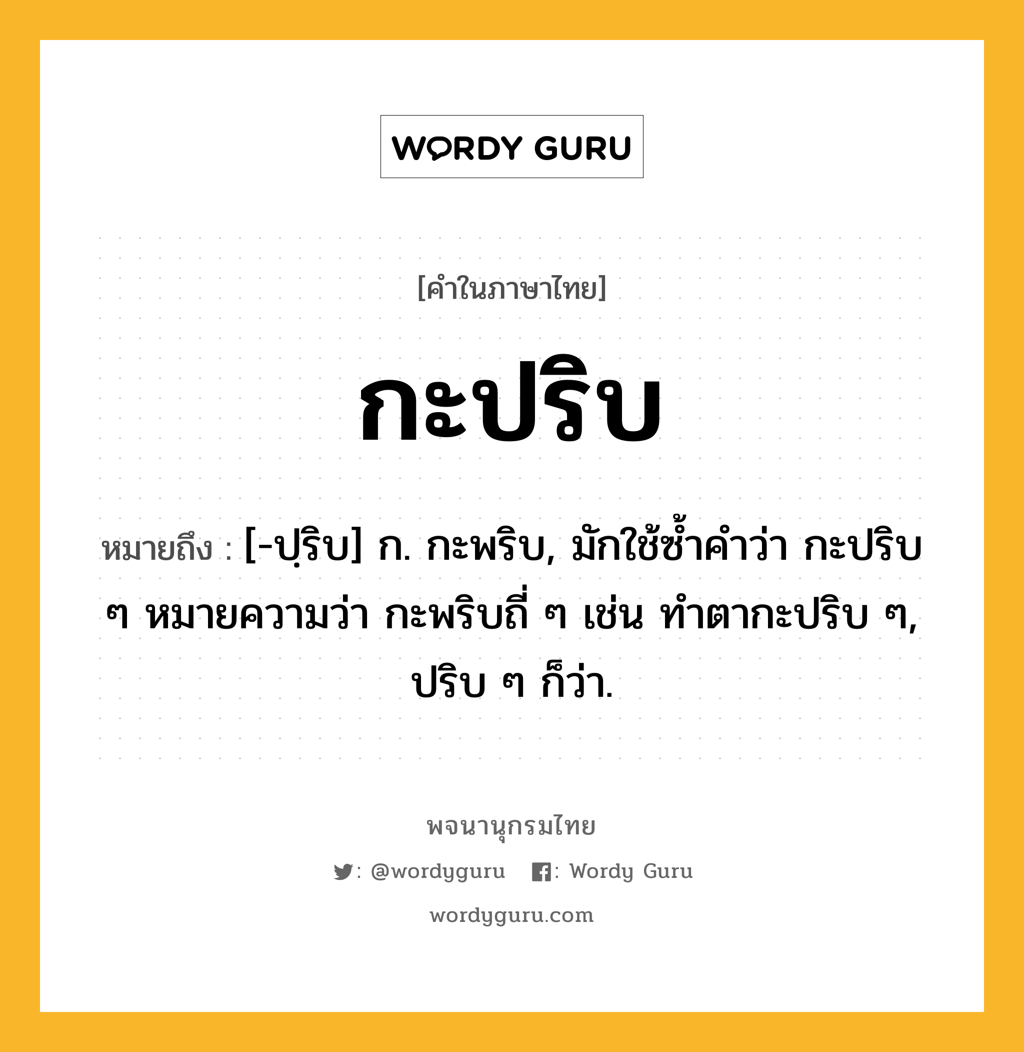 กะปริบ ความหมาย หมายถึงอะไร?, คำในภาษาไทย กะปริบ หมายถึง [-ปฺริบ] ก. กะพริบ, มักใช้ซํ้าคําว่า กะปริบ ๆ หมายความว่า กะพริบถี่ ๆ เช่น ทําตากะปริบ ๆ, ปริบ ๆ ก็ว่า.