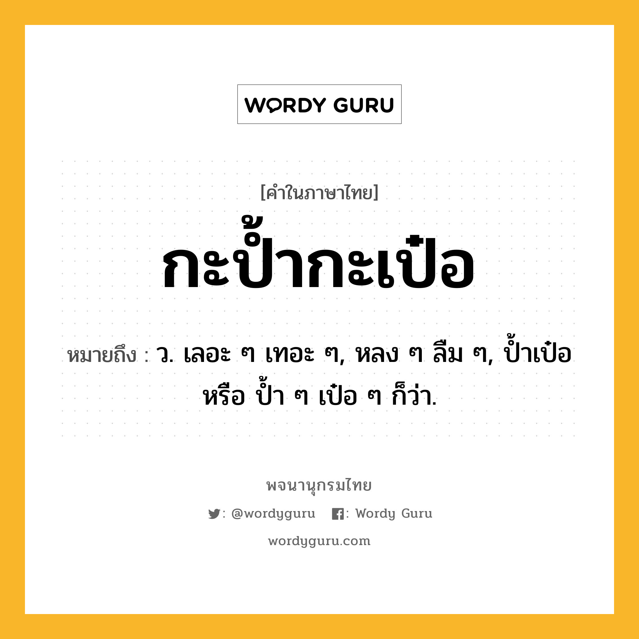 กะป้ำกะเป๋อ หมายถึงอะไร?, คำในภาษาไทย กะป้ำกะเป๋อ หมายถึง ว. เลอะ ๆ เทอะ ๆ, หลง ๆ ลืม ๆ, ป้ำเป๋อ หรือ ป้ำ ๆ เป๋อ ๆ ก็ว่า.