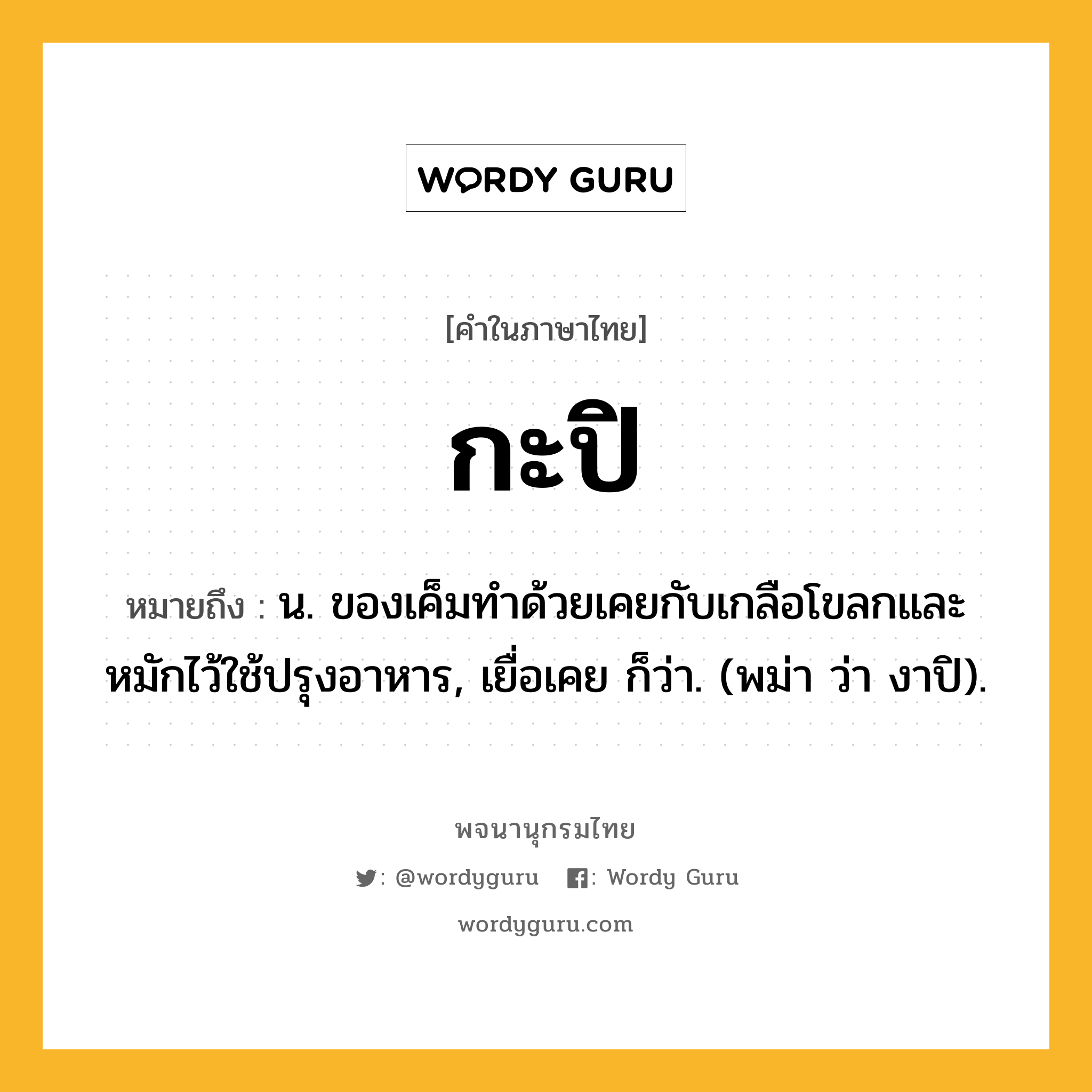กะปิ ความหมาย หมายถึงอะไร?, คำในภาษาไทย กะปิ หมายถึง น. ของเค็มทําด้วยเคยกับเกลือโขลกและหมักไว้ใช้ปรุงอาหาร, เยื่อเคย ก็ว่า. (พม่า ว่า งาปิ).