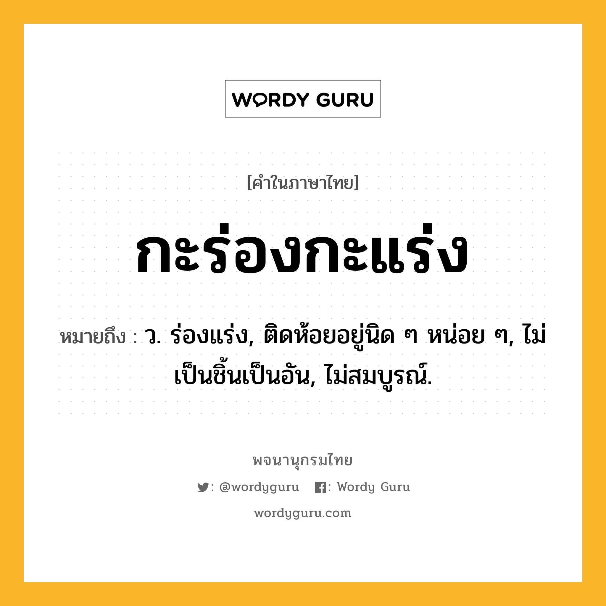 กะร่องกะแร่ง ความหมาย หมายถึงอะไร?, คำในภาษาไทย กะร่องกะแร่ง หมายถึง ว. ร่องแร่ง, ติดห้อยอยู่นิด ๆ หน่อย ๆ, ไม่เป็นชิ้นเป็นอัน, ไม่สมบูรณ์.