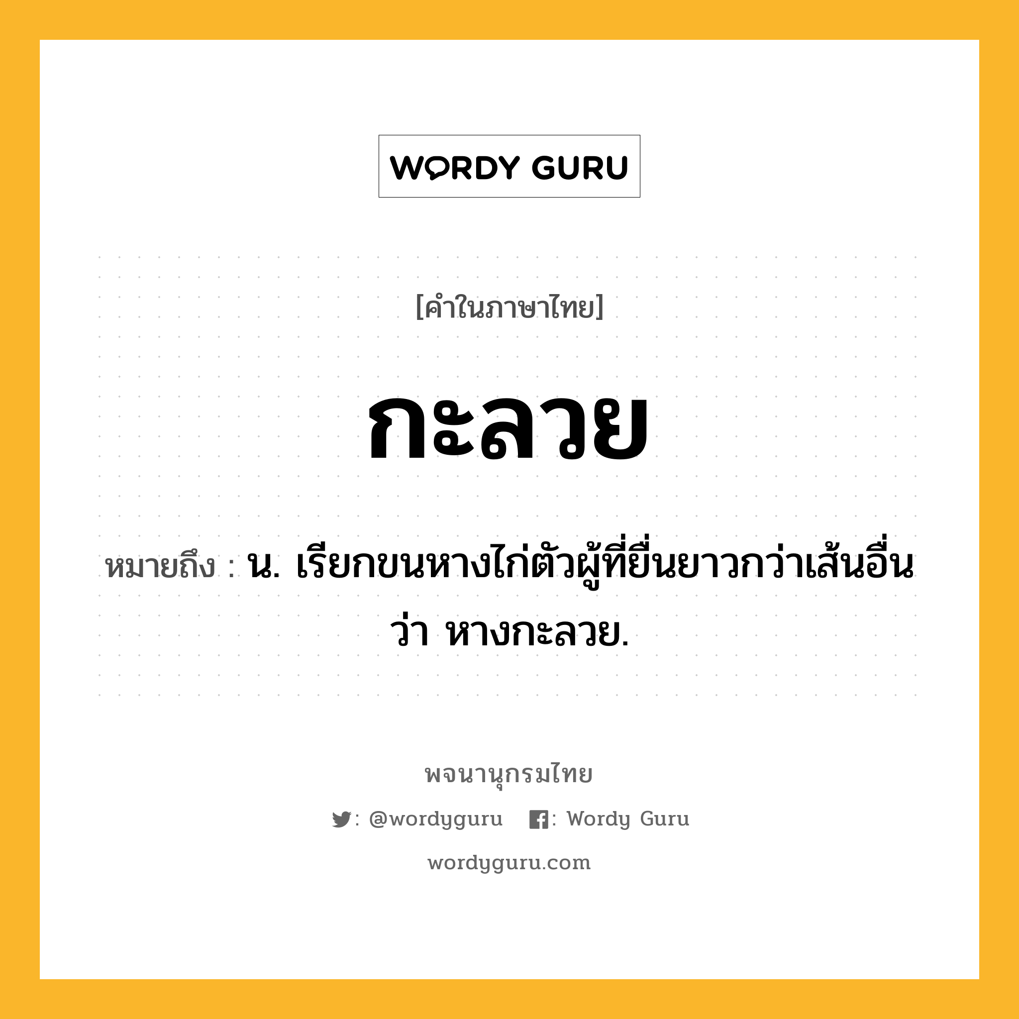 กะลวย หมายถึงอะไร?, คำในภาษาไทย กะลวย หมายถึง น. เรียกขนหางไก่ตัวผู้ที่ยื่นยาวกว่าเส้นอื่นว่า หางกะลวย.