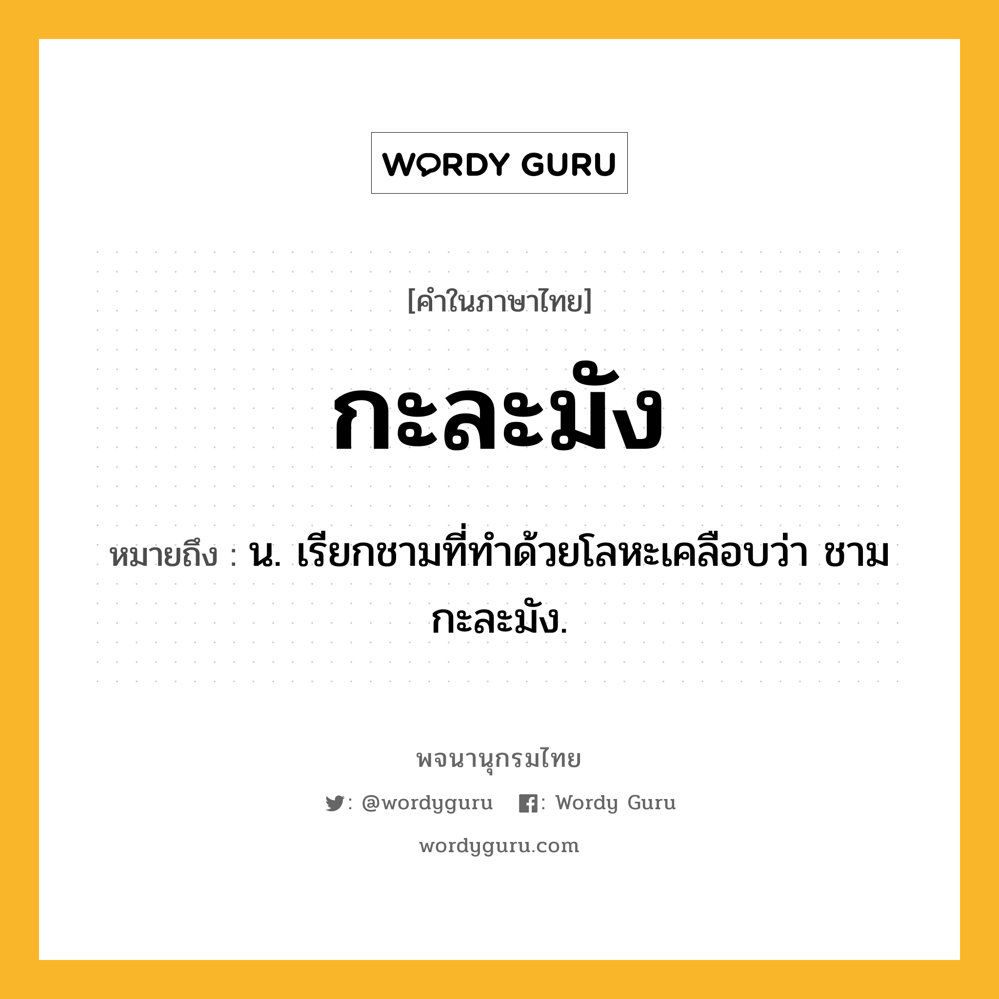 กะละมัง หมายถึงอะไร?, คำในภาษาไทย กะละมัง หมายถึง น. เรียกชามที่ทําด้วยโลหะเคลือบว่า ชามกะละมัง.