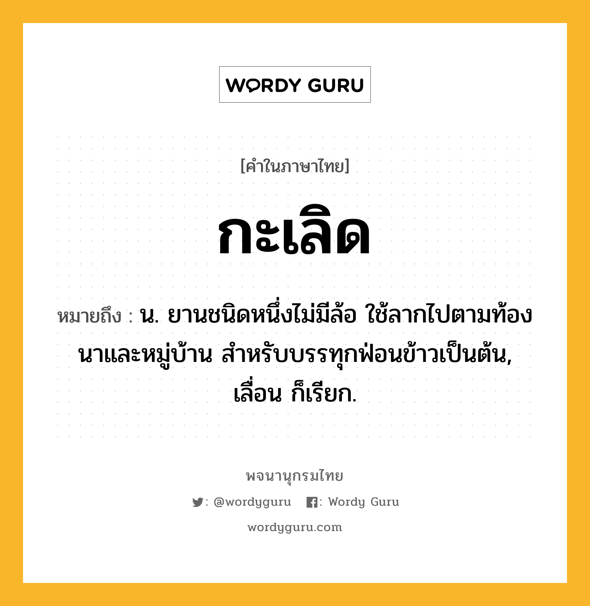 กะเลิด ความหมาย หมายถึงอะไร?, คำในภาษาไทย กะเลิด หมายถึง น. ยานชนิดหนึ่งไม่มีล้อ ใช้ลากไปตามท้องนาและหมู่บ้าน สําหรับบรรทุกฟ่อนข้าวเป็นต้น, เลื่อน ก็เรียก.