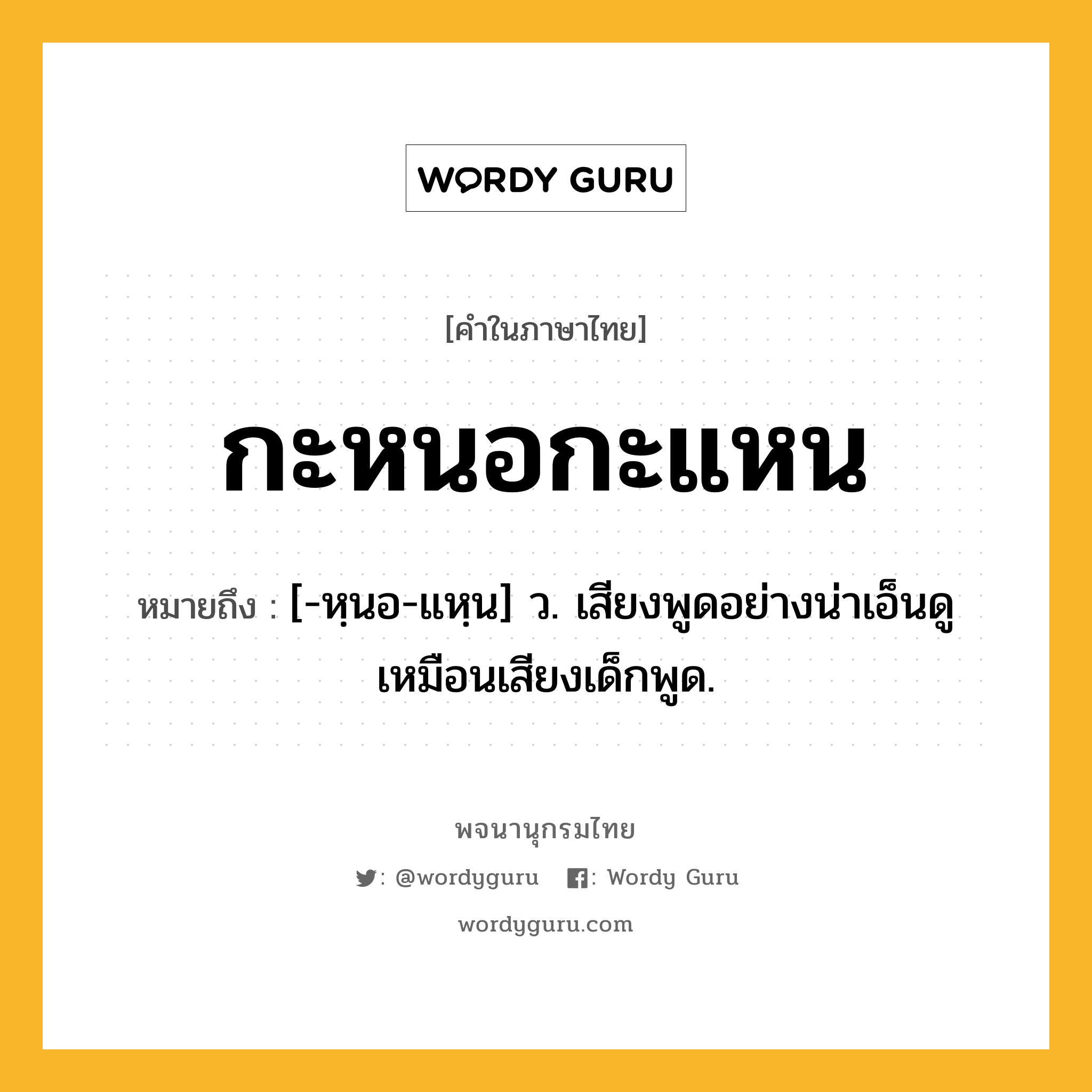 กะหนอกะแหน ความหมาย หมายถึงอะไร?, คำในภาษาไทย กะหนอกะแหน หมายถึง [-หฺนอ-แหฺน] ว. เสียงพูดอย่างน่าเอ็นดูเหมือนเสียงเด็กพูด.