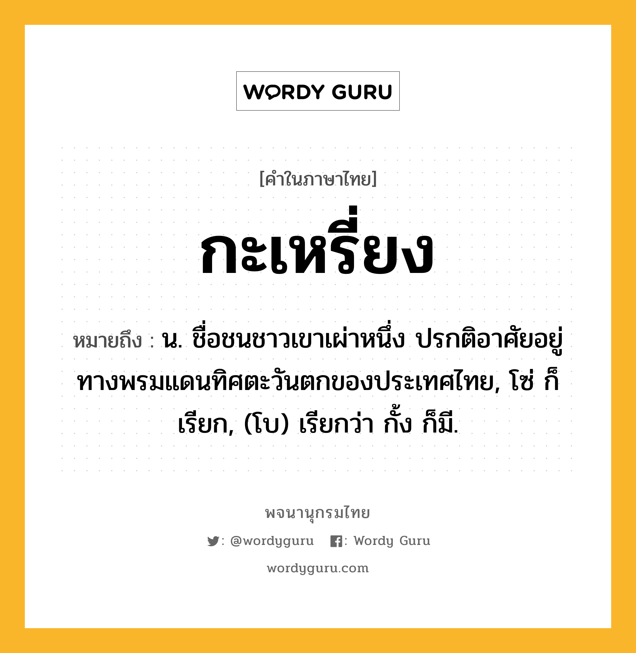 กะเหรี่ยง ความหมาย หมายถึงอะไร?, คำในภาษาไทย กะเหรี่ยง หมายถึง น. ชื่อชนชาวเขาเผ่าหนึ่ง ปรกติอาศัยอยู่ทางพรมแดนทิศตะวันตกของประเทศไทย, โซ่ ก็เรียก, (โบ) เรียกว่า กั้ง ก็มี.