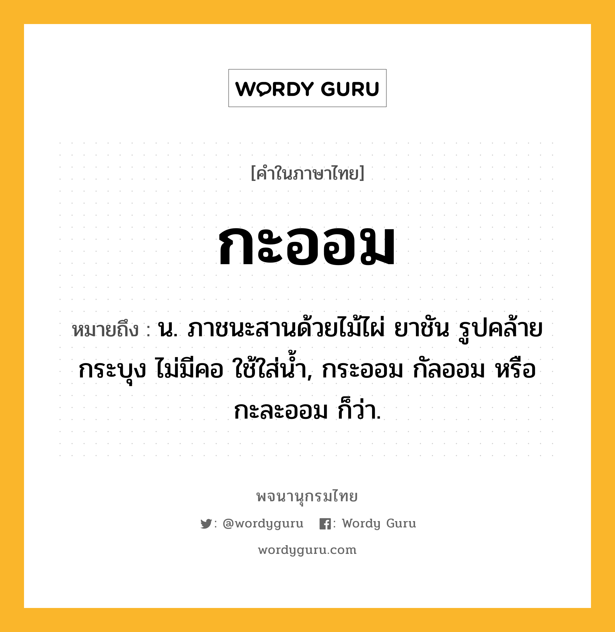 กะออม หมายถึงอะไร?, คำในภาษาไทย กะออม หมายถึง น. ภาชนะสานด้วยไม้ไผ่ ยาชัน รูปคล้ายกระบุง ไม่มีคอ ใช้ใส่น้ำ, กระออม กัลออม หรือ กะละออม ก็ว่า.