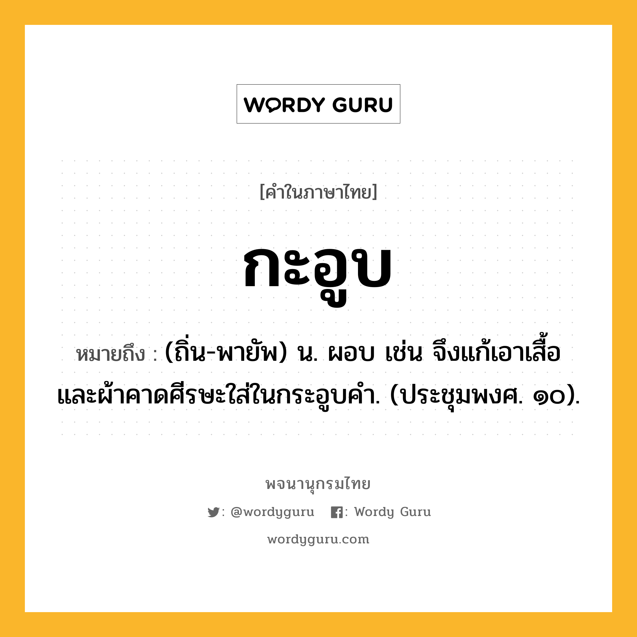 กะอูบ หมายถึงอะไร?, คำในภาษาไทย กะอูบ หมายถึง (ถิ่น-พายัพ) น. ผอบ เช่น จึงแก้เอาเสื้อและผ้าคาดศีรษะใส่ในกระอูบคำ. (ประชุมพงศ. ๑๐).