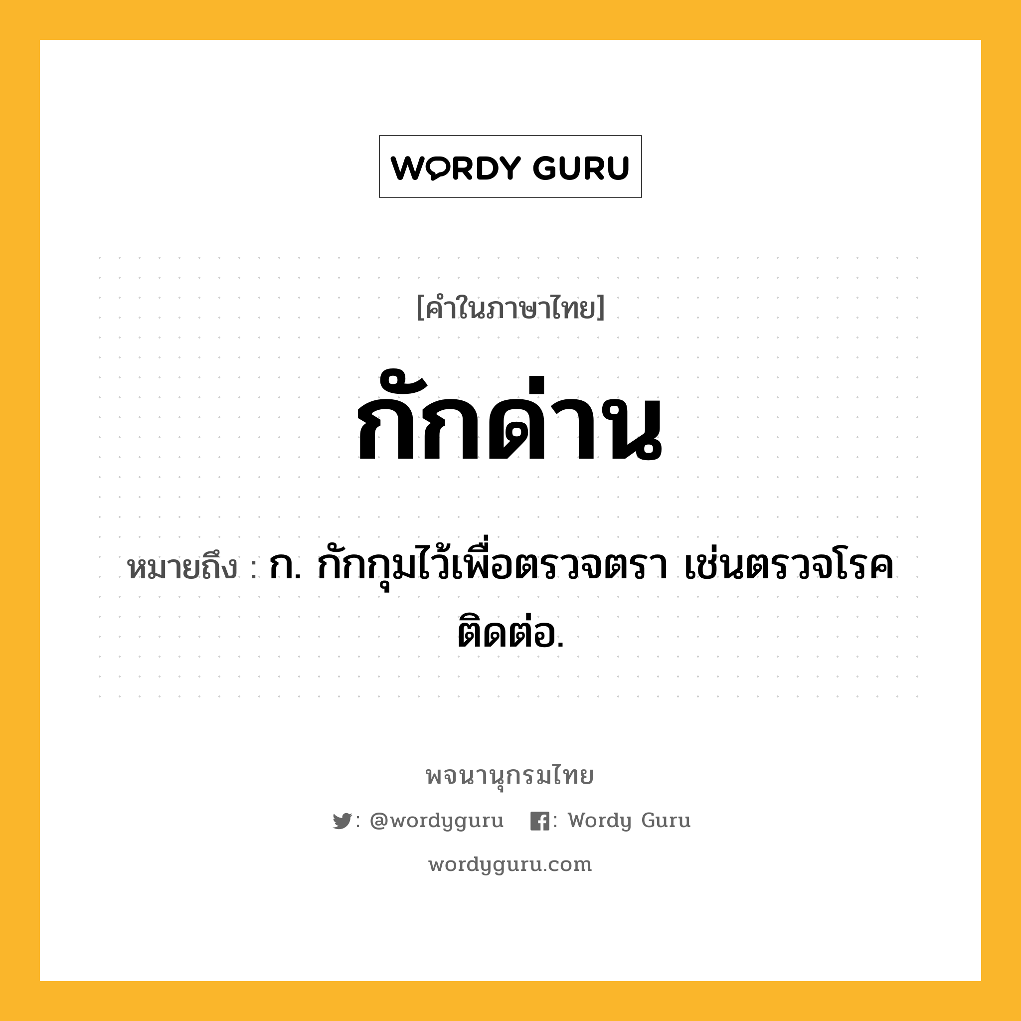 กักด่าน ความหมาย หมายถึงอะไร?, คำในภาษาไทย กักด่าน หมายถึง ก. กักกุมไว้เพื่อตรวจตรา เช่นตรวจโรคติดต่อ.