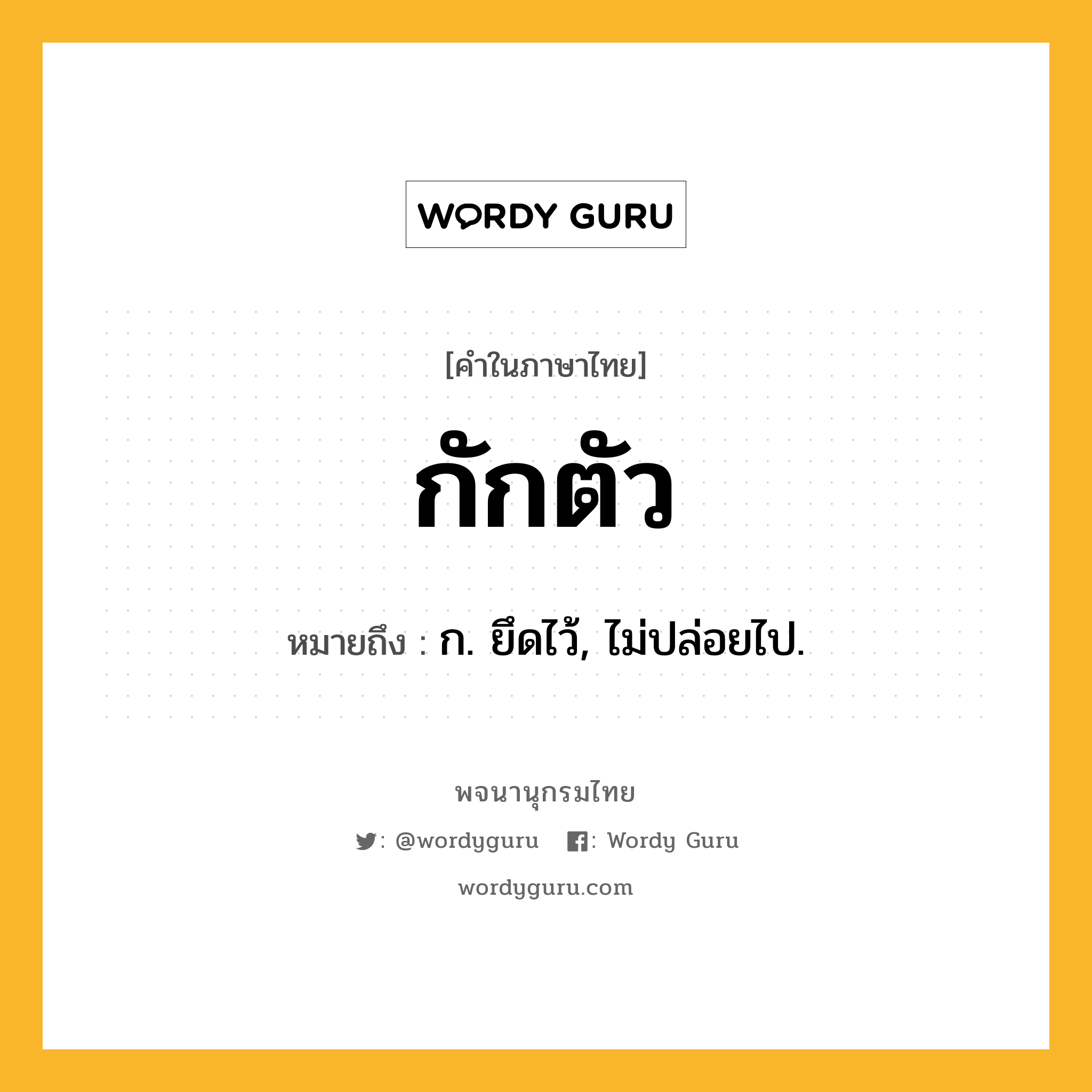 กักตัว หมายถึงอะไร?, คำในภาษาไทย กักตัว หมายถึง ก. ยึดไว้, ไม่ปล่อยไป.