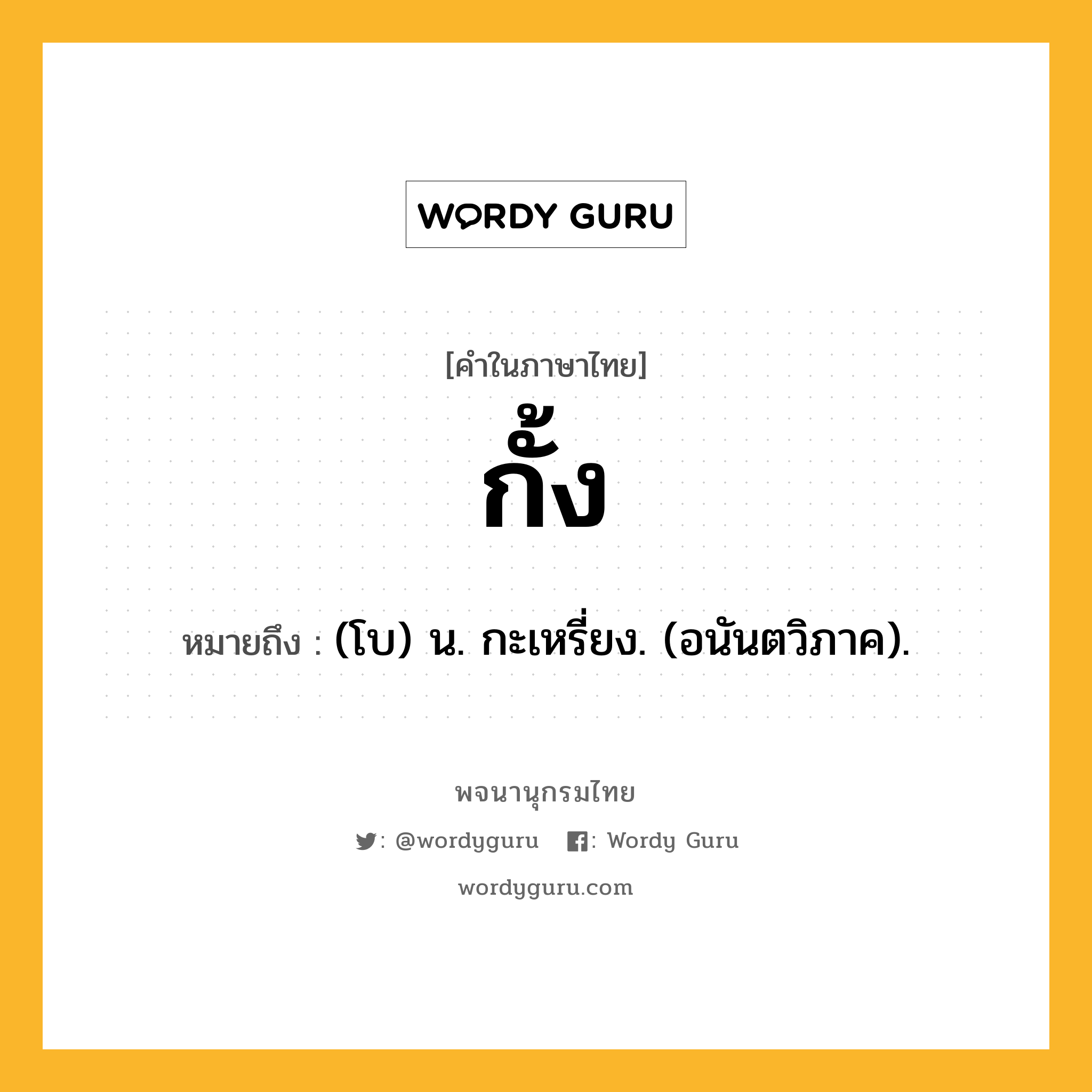 กั้ง ความหมาย หมายถึงอะไร?, คำในภาษาไทย กั้ง หมายถึง (โบ) น. กะเหรี่ยง. (อนันตวิภาค).