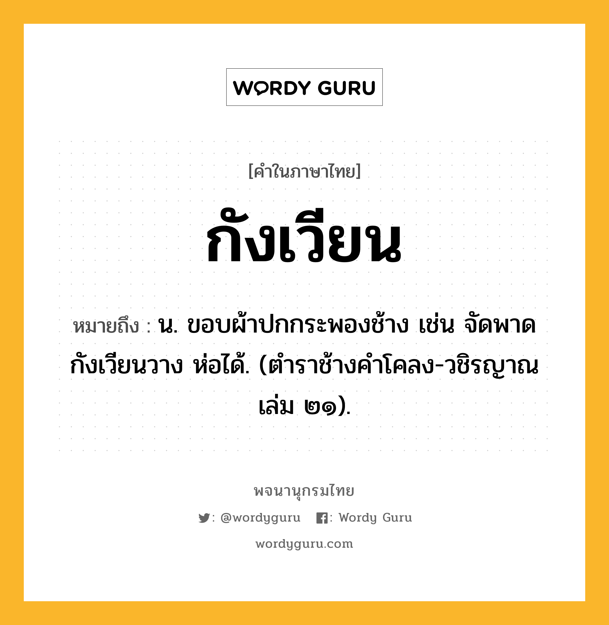 กังเวียน หมายถึงอะไร?, คำในภาษาไทย กังเวียน หมายถึง น. ขอบผ้าปกกระพองช้าง เช่น จัดพาดกังเวียนวาง ห่อได้. (ตําราช้างคําโคลง-วชิรญาณ เล่ม ๒๑).