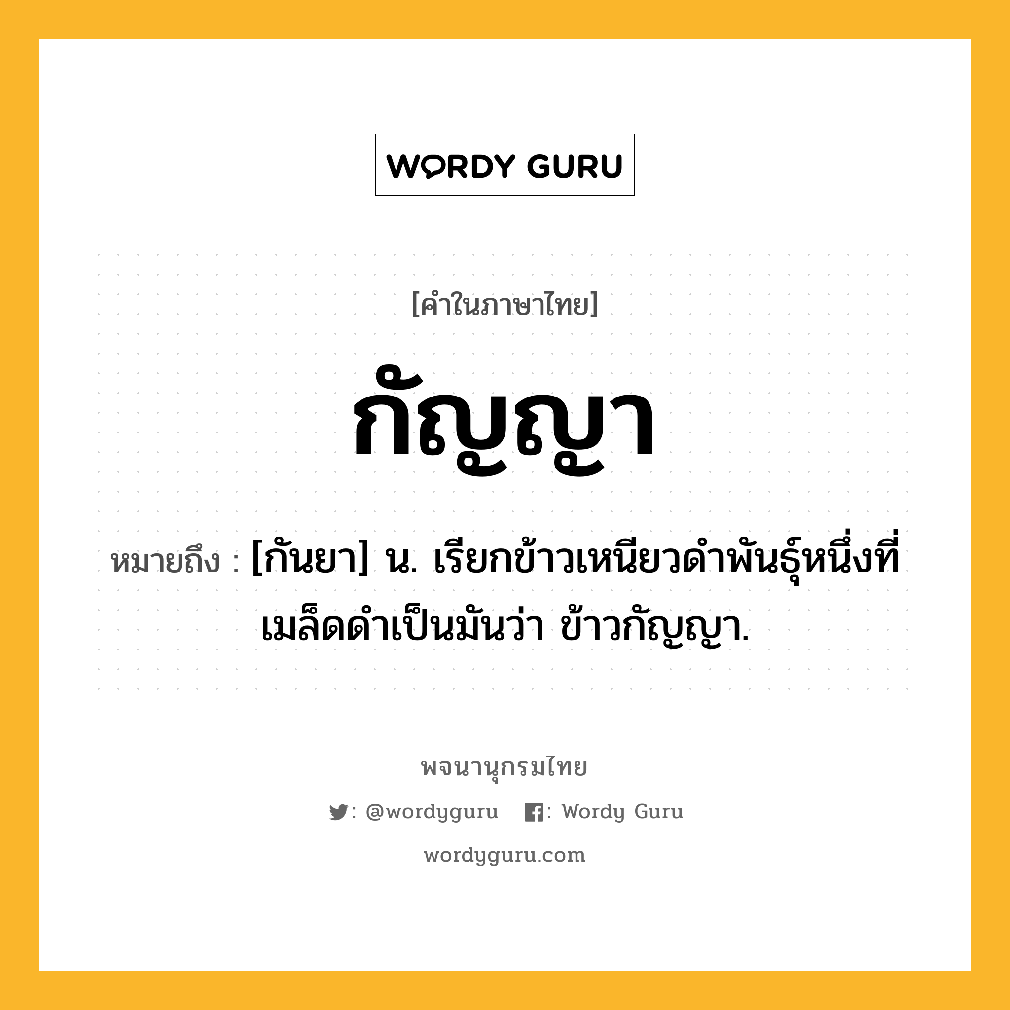 กัญญา ความหมาย หมายถึงอะไร?, คำในภาษาไทย กัญญา หมายถึง [กันยา] น. เรียกข้าวเหนียวดําพันธุ์หนึ่งที่เมล็ดดําเป็นมันว่า ข้าวกัญญา.